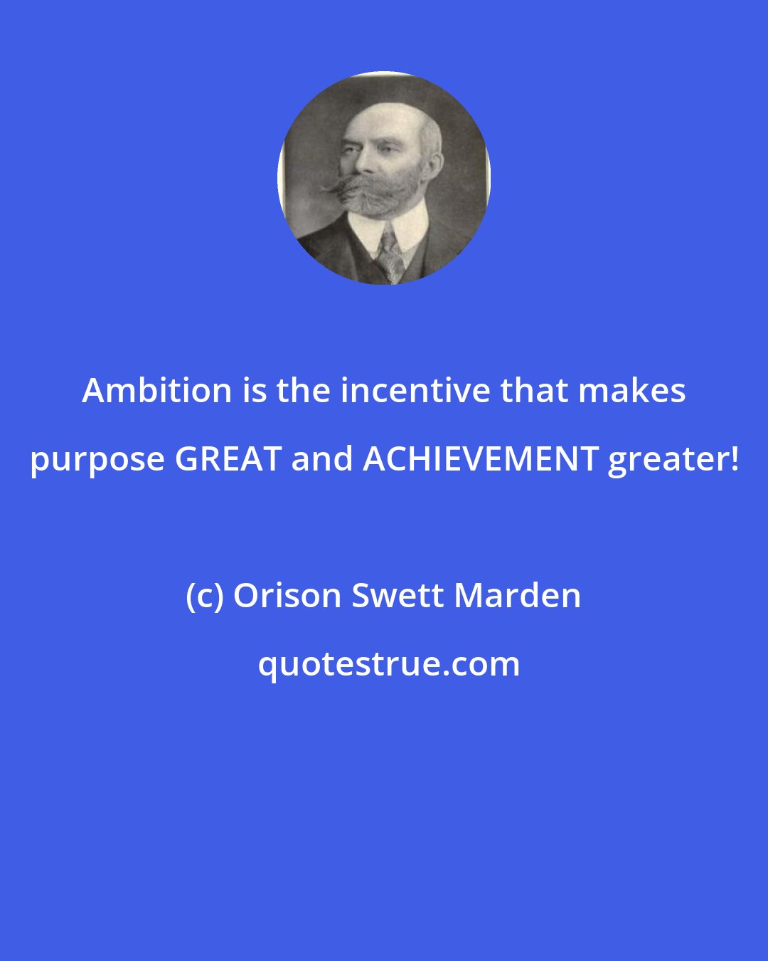 Orison Swett Marden: Ambition is the incentive that makes purpose GREAT and ACHIEVEMENT greater!