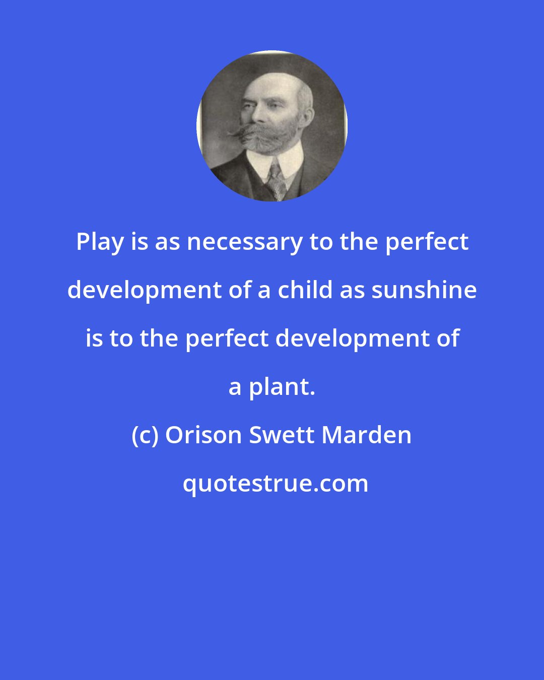 Orison Swett Marden: Play is as necessary to the perfect development of a child as sunshine is to the perfect development of a plant.