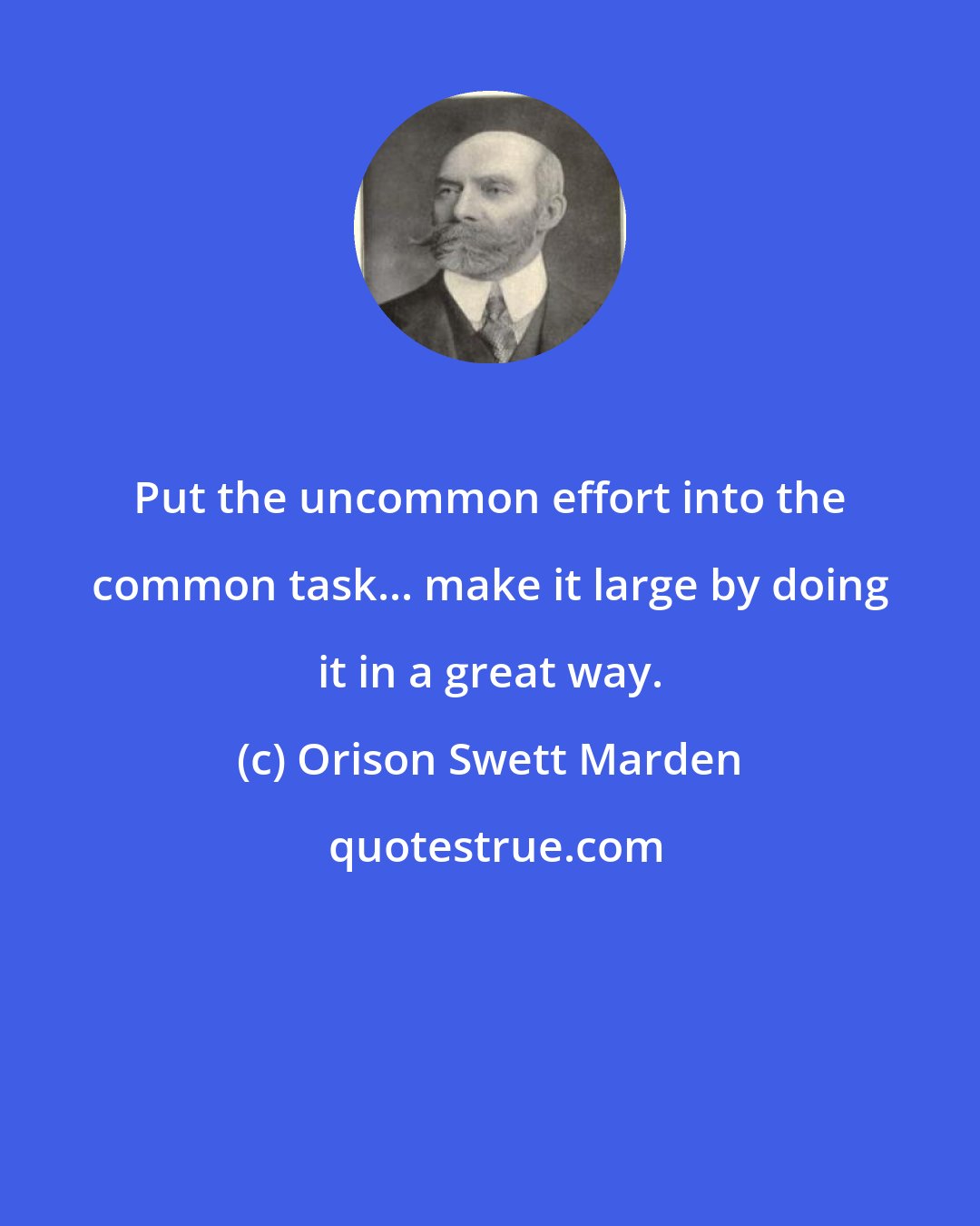 Orison Swett Marden: Put the uncommon effort into the common task... make it large by doing it in a great way.