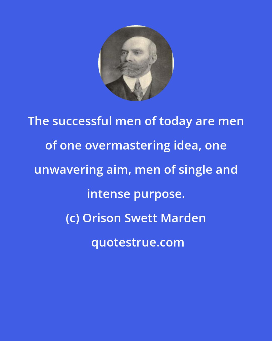 Orison Swett Marden: The successful men of today are men of one overmastering idea, one unwavering aim, men of single and intense purpose.