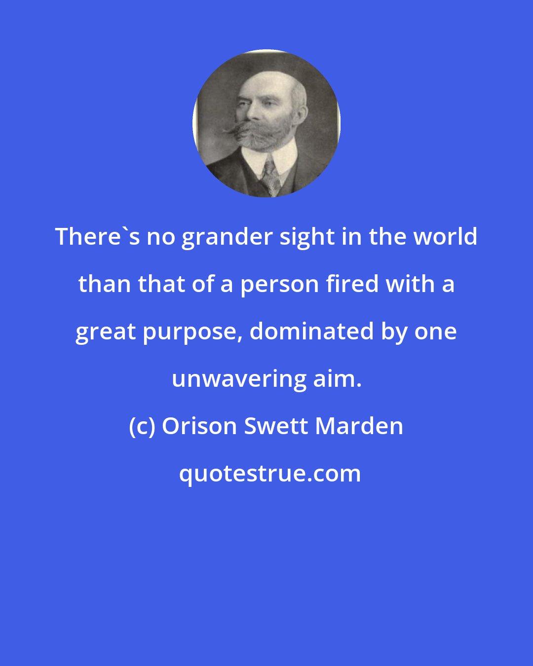 Orison Swett Marden: There's no grander sight in the world than that of a person fired with a great purpose, dominated by one unwavering aim.