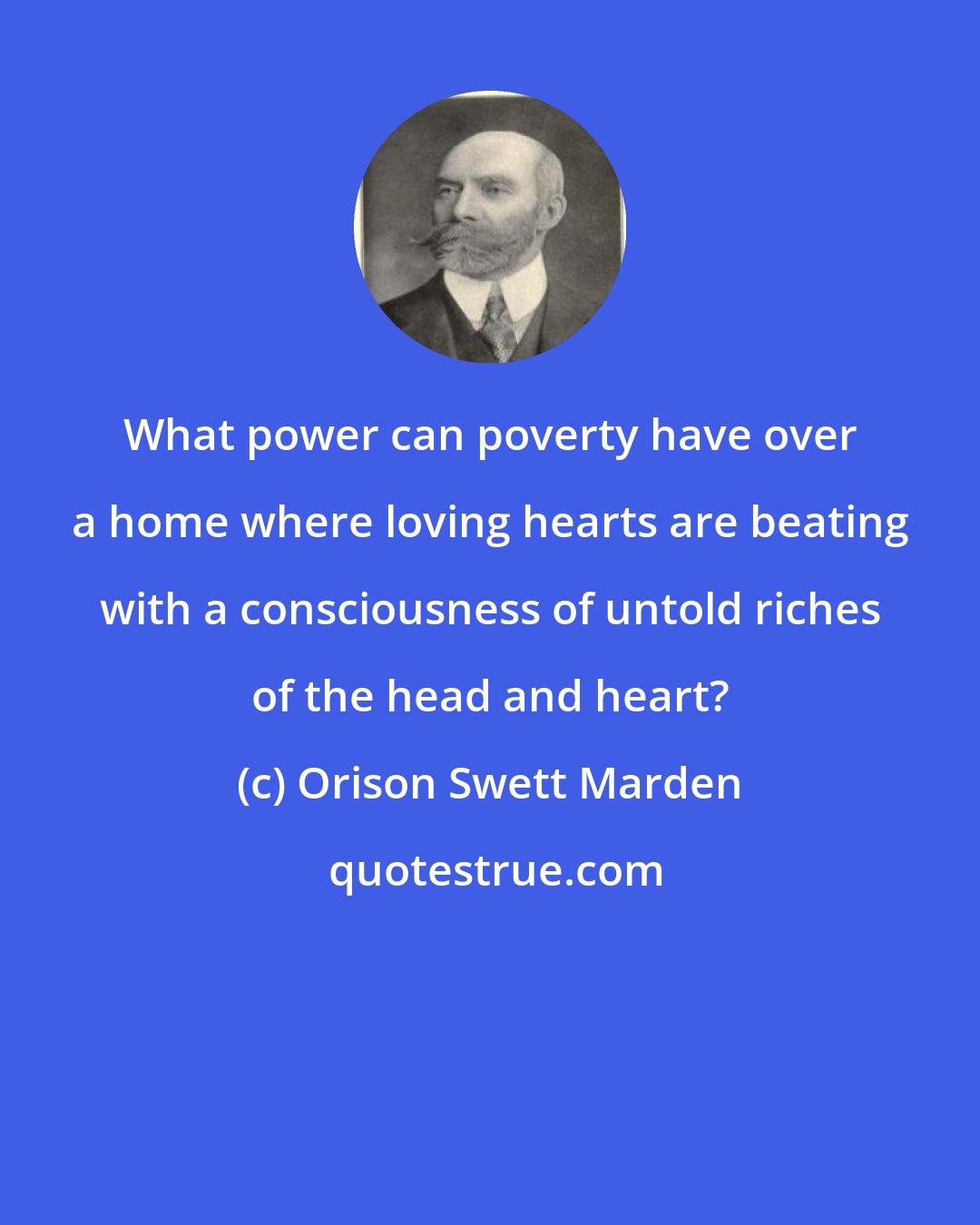 Orison Swett Marden: What power can poverty have over a home where loving hearts are beating with a consciousness of untold riches of the head and heart?