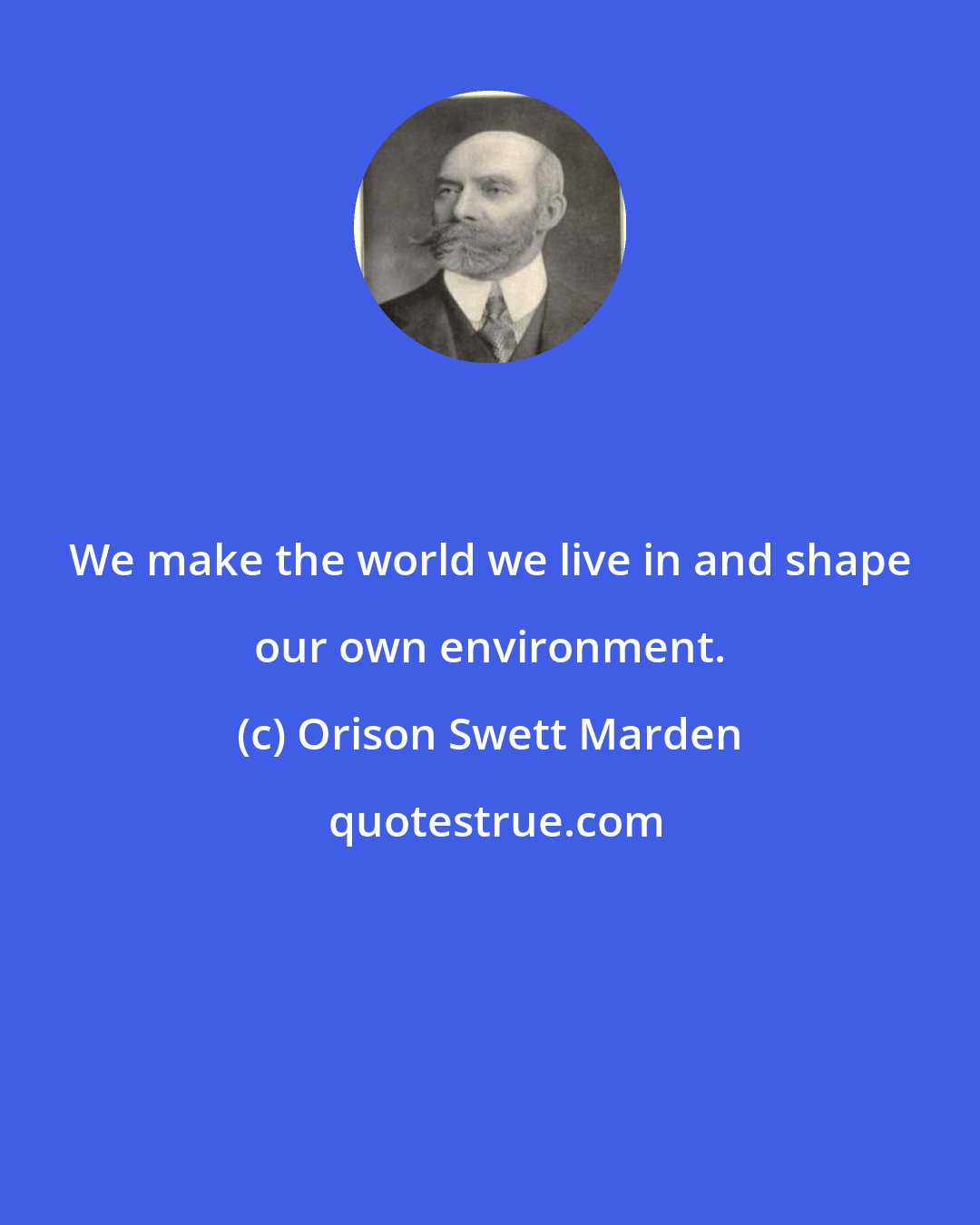 Orison Swett Marden: We make the world we live in and shape our own environment.