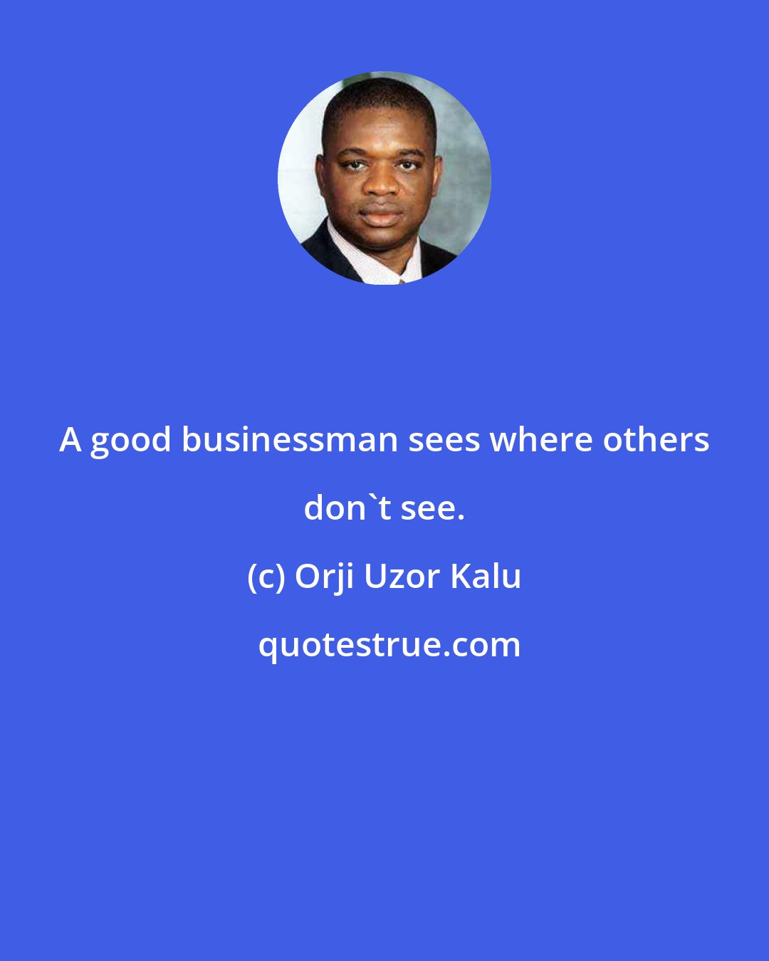 Orji Uzor Kalu: A good businessman sees where others don't see.