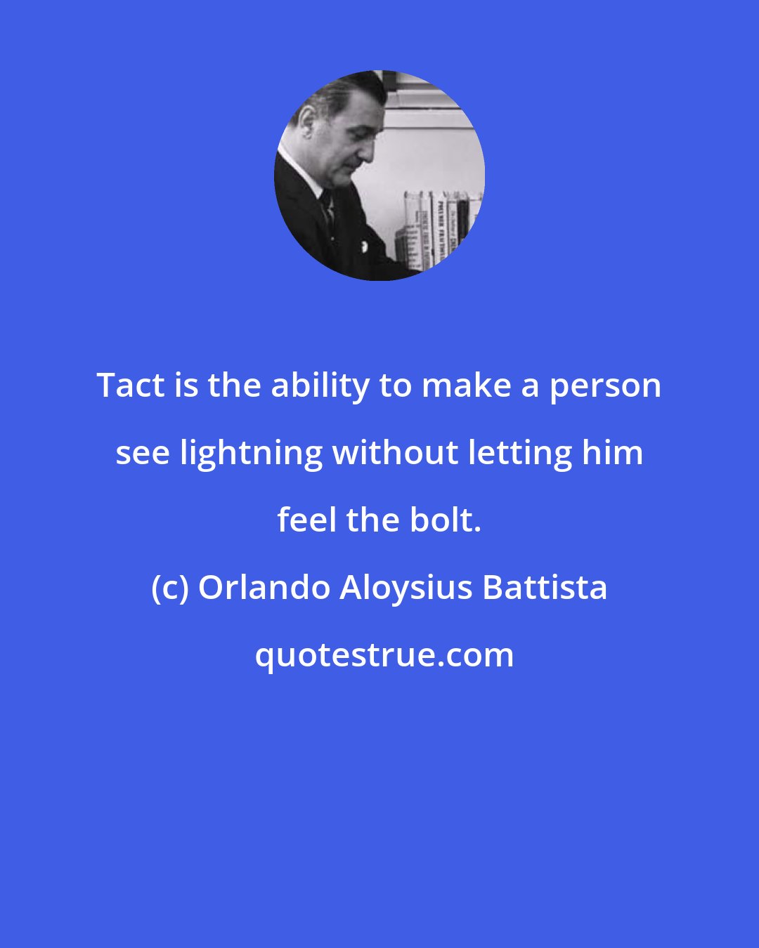 Orlando Aloysius Battista: Tact is the ability to make a person see lightning without letting him feel the bolt.