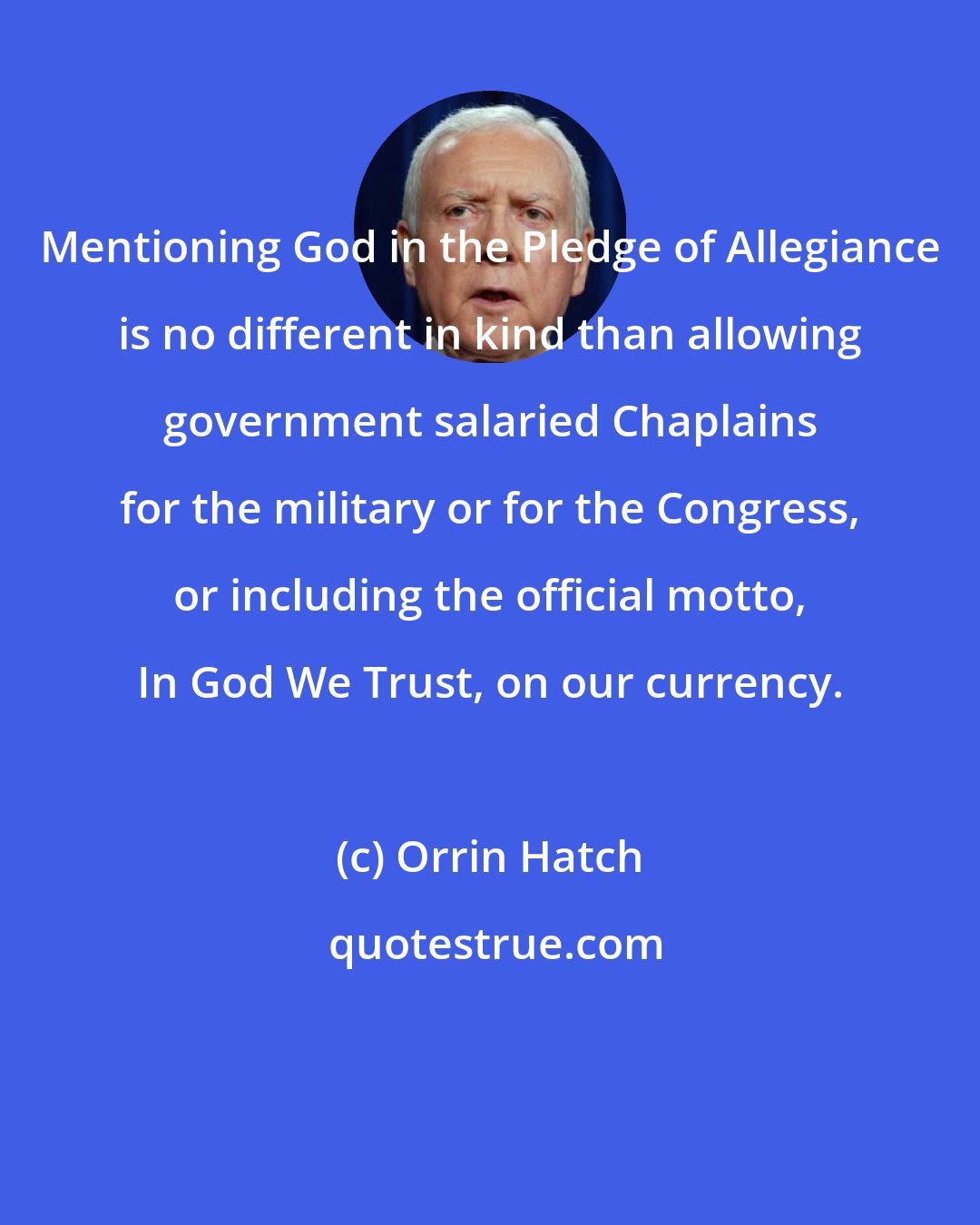 Orrin Hatch: Mentioning God in the Pledge of Allegiance is no different in kind than allowing government salaried Chaplains for the military or for the Congress, or including the official motto, In God We Trust, on our currency.