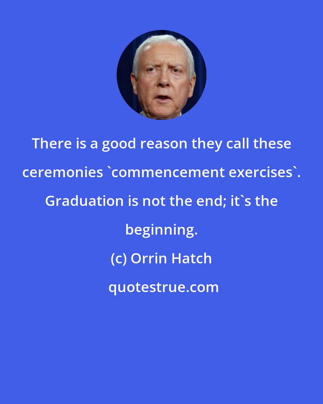 Orrin Hatch: There is a good reason they call these ceremonies 'commencement exercises'. Graduation is not the end; it's the beginning.