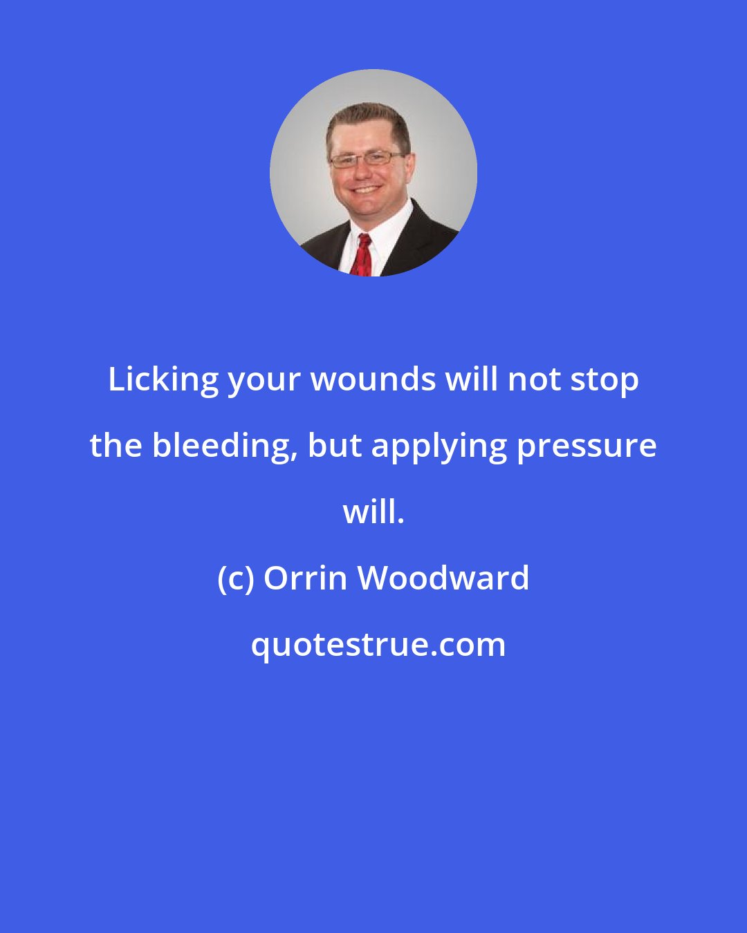 Orrin Woodward: Licking your wounds will not stop the bleeding, but applying pressure will.
