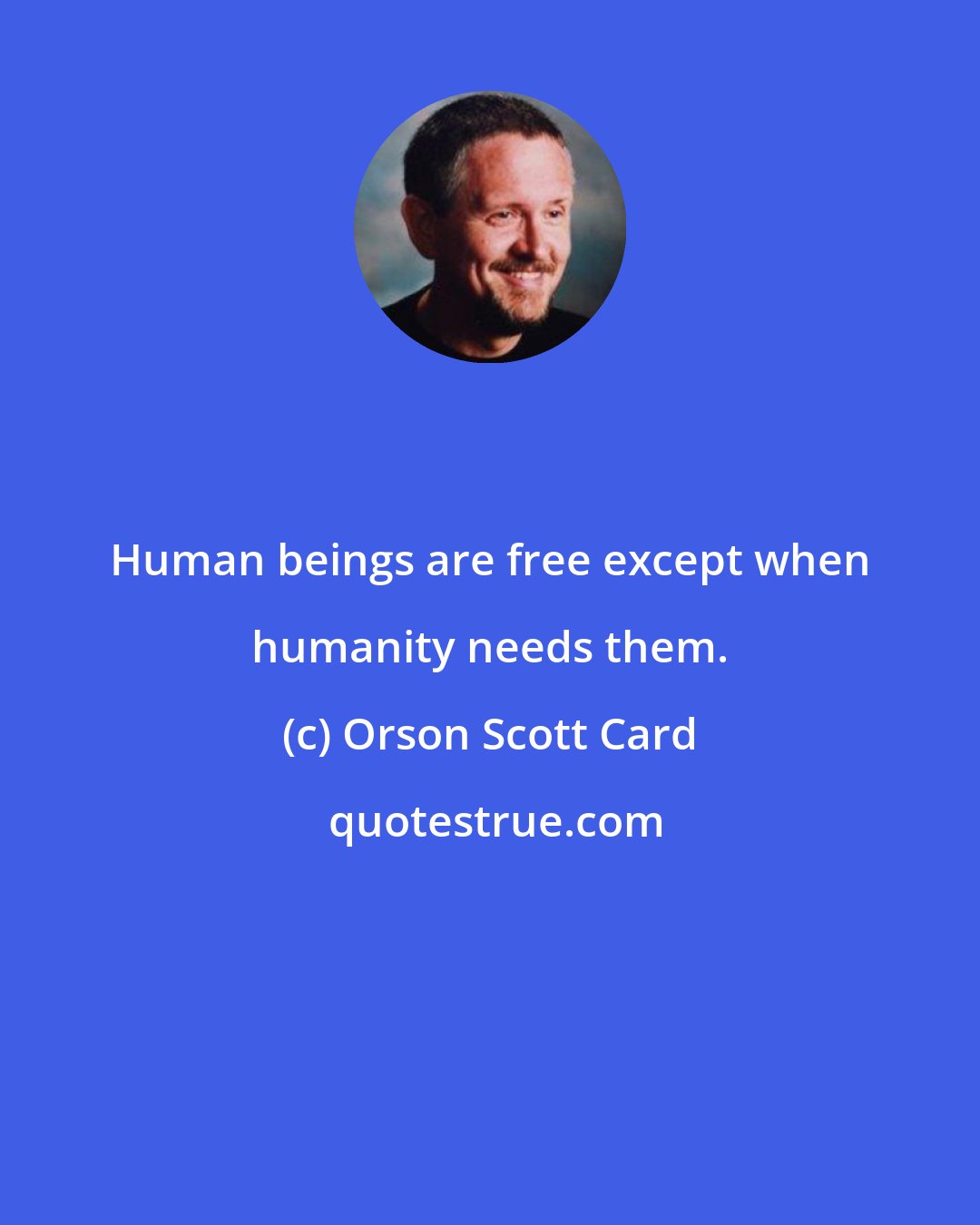 Orson Scott Card: Human beings are free except when humanity needs them.