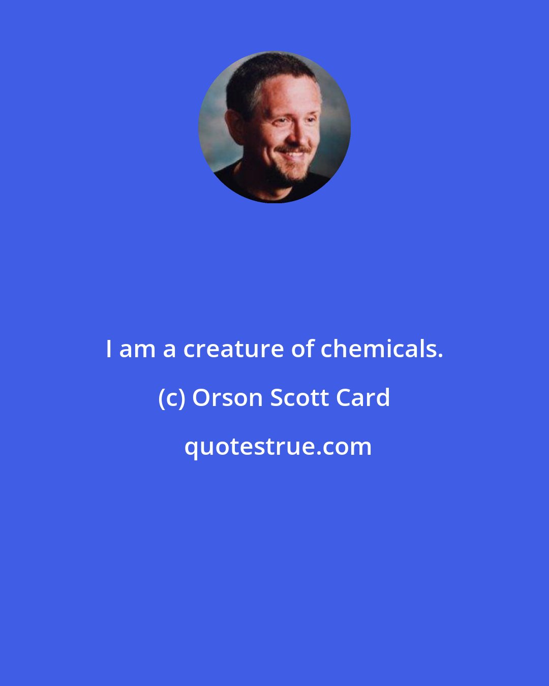 Orson Scott Card: I am a creature of chemicals.