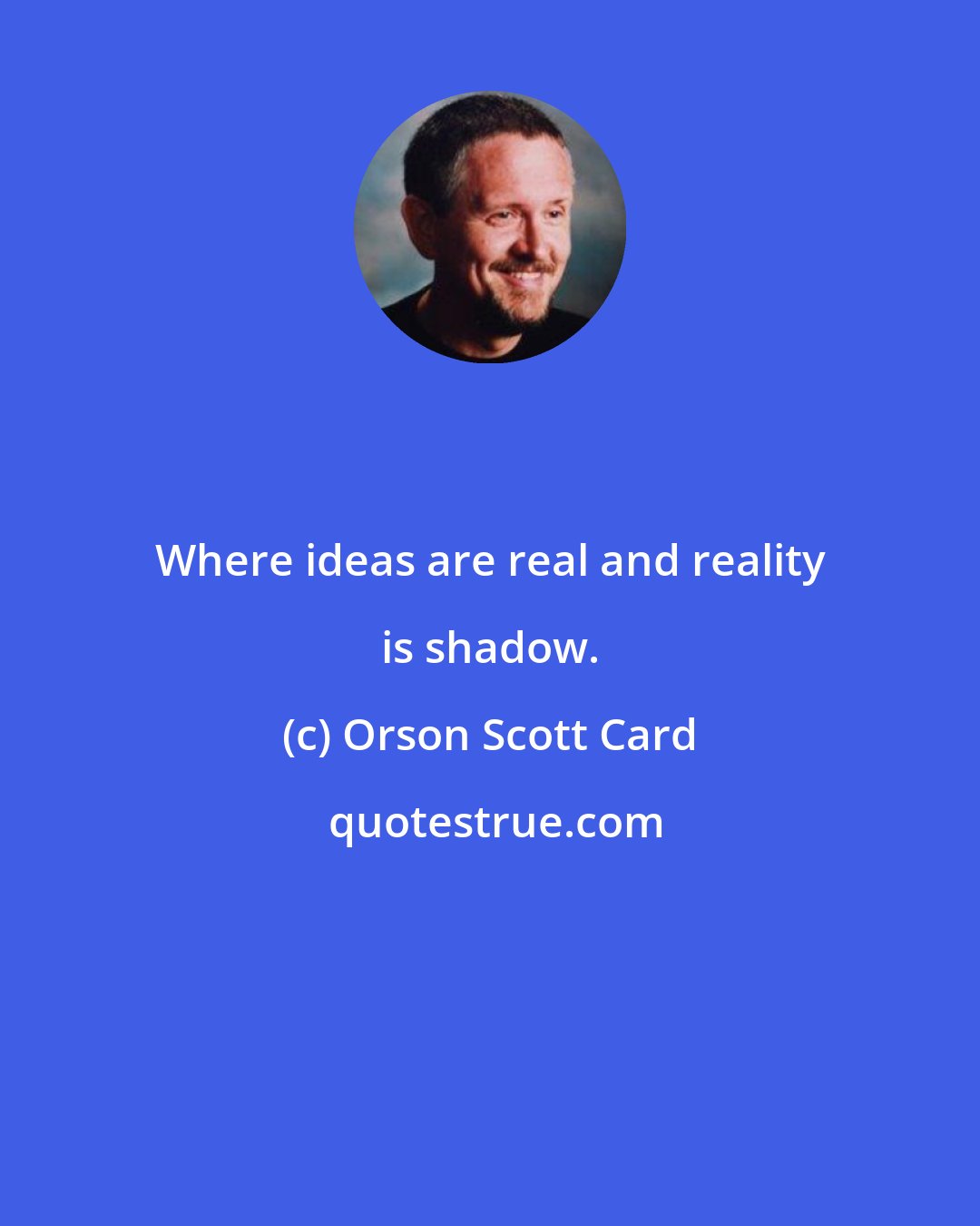 Orson Scott Card: Where ideas are real and reality is shadow.