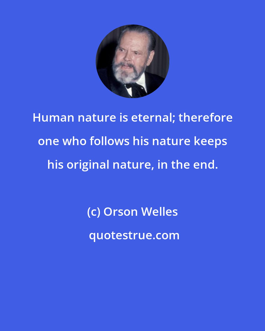 Orson Welles: Human nature is eternal; therefore one who follows his nature keeps his original nature, in the end.