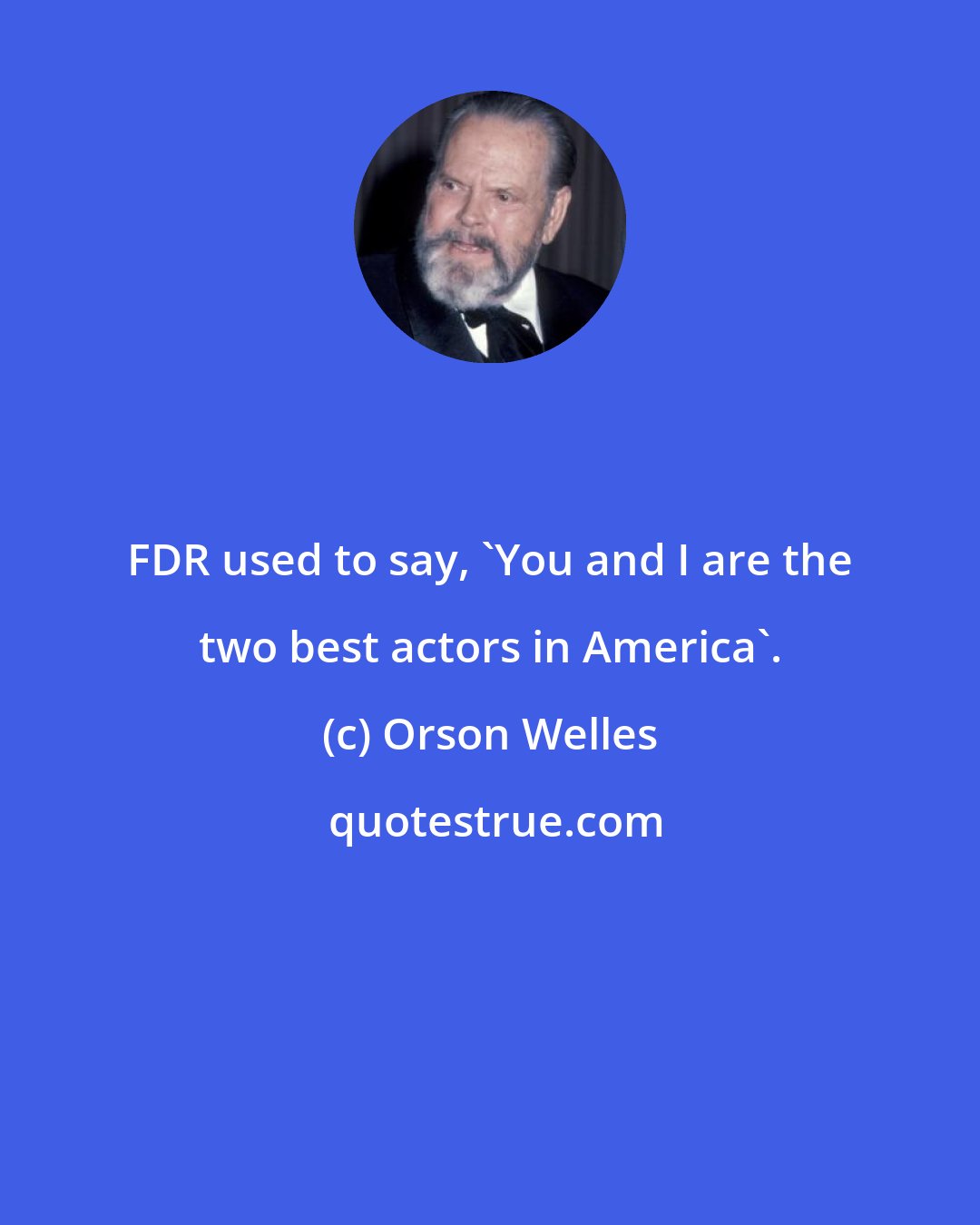 Orson Welles: FDR used to say, 'You and I are the two best actors in America'.