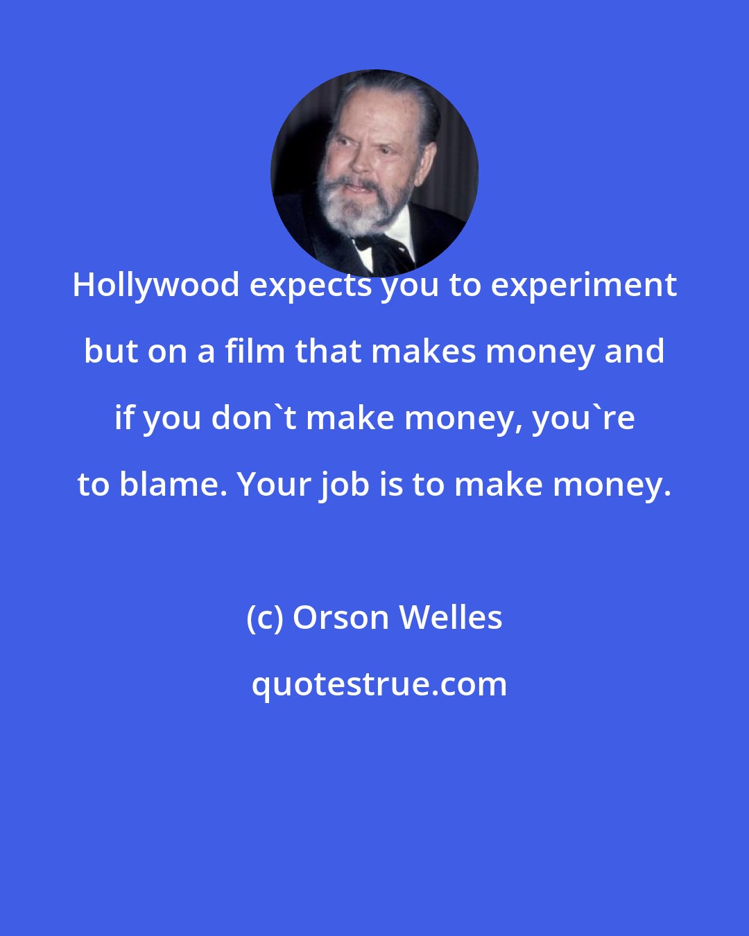 Orson Welles: Hollywood expects you to experiment but on a film that makes money and if you don't make money, you're to blame. Your job is to make money.