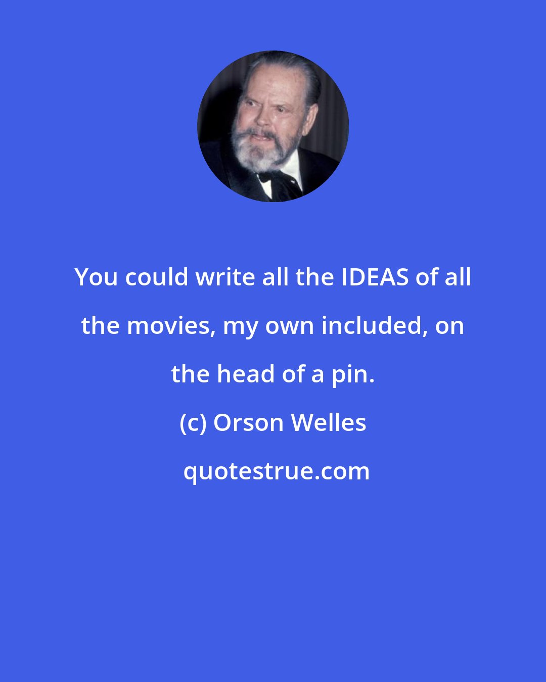 Orson Welles: You could write all the IDEAS of all the movies, my own included, on the head of a pin.