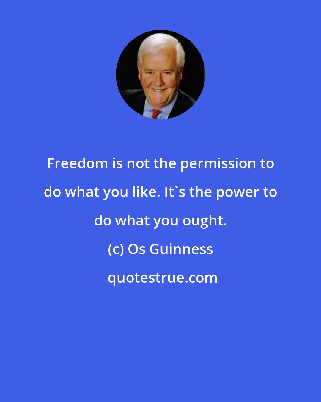 Os Guinness: Freedom is not the permission to do what you like. It's the power to do what you ought.