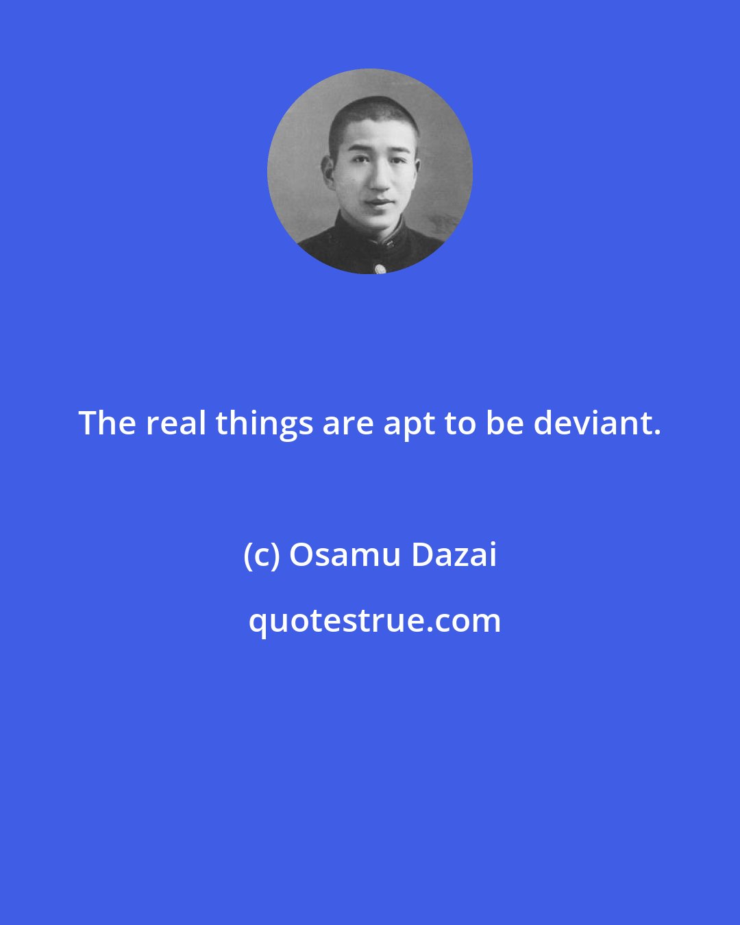 Osamu Dazai: The real things are apt to be deviant.