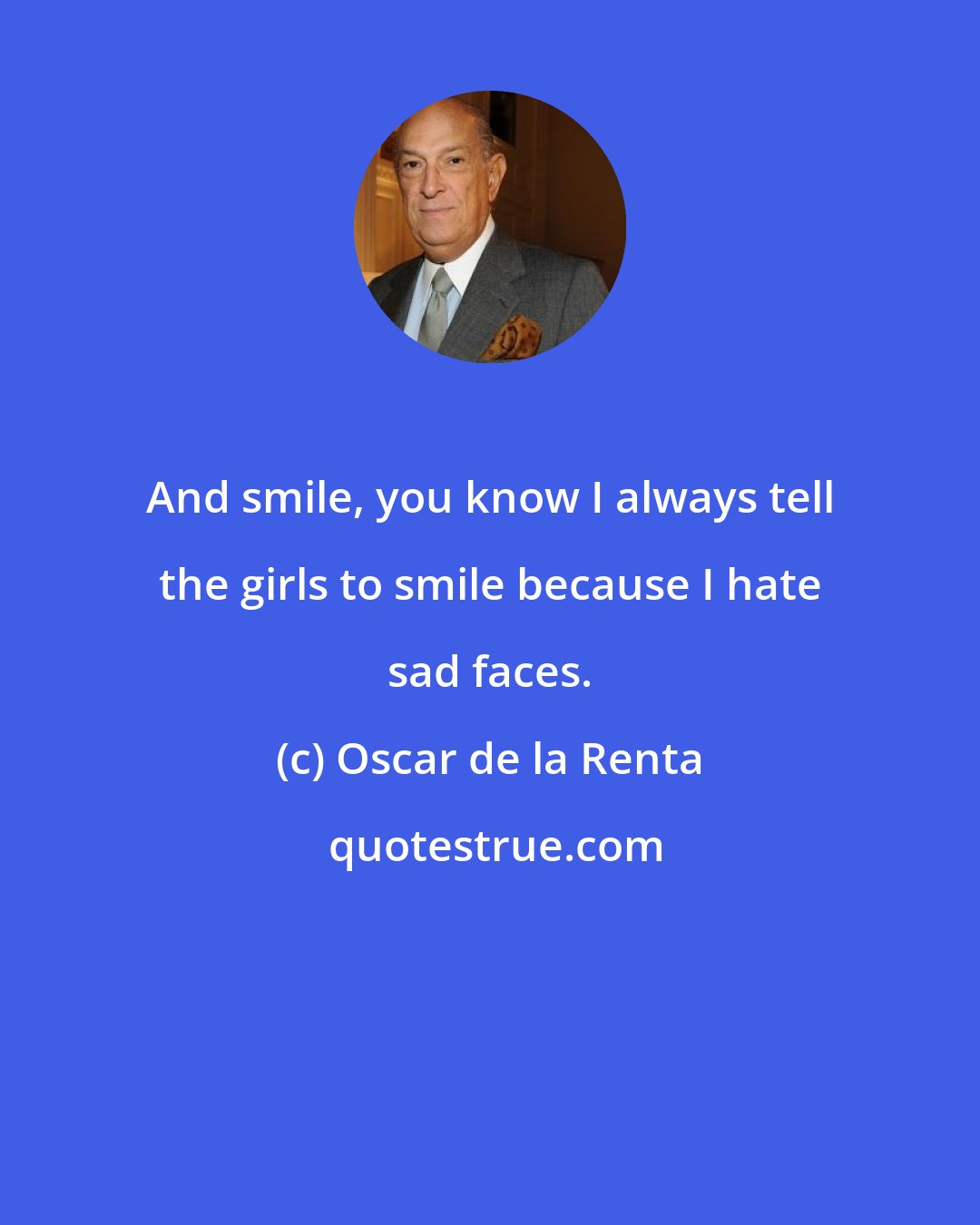 Oscar de la Renta: And smile, you know I always tell the girls to smile because I hate sad faces.