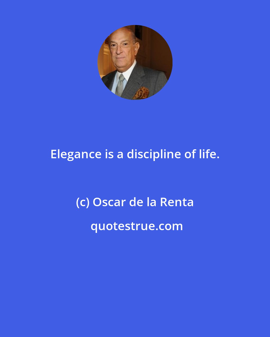 Oscar de la Renta: Elegance is a discipline of life.