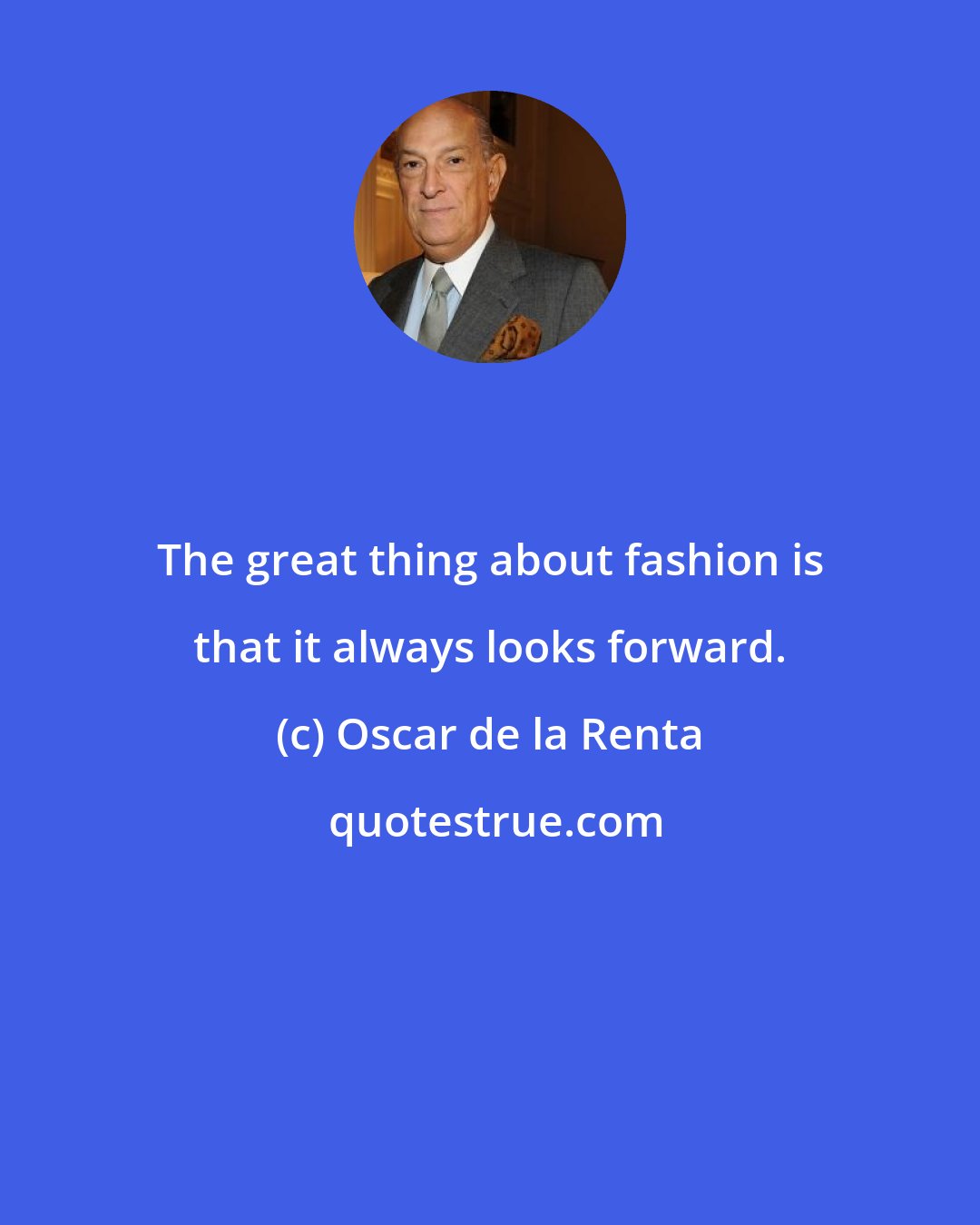 Oscar de la Renta: The great thing about fashion is that it always looks forward.
