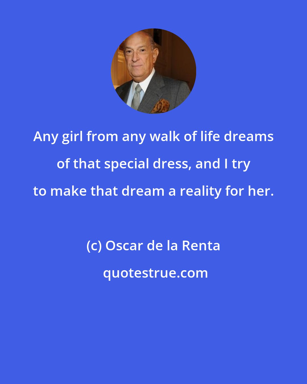 Oscar de la Renta: Any girl from any walk of life dreams of that special dress, and I try to make that dream a reality for her.