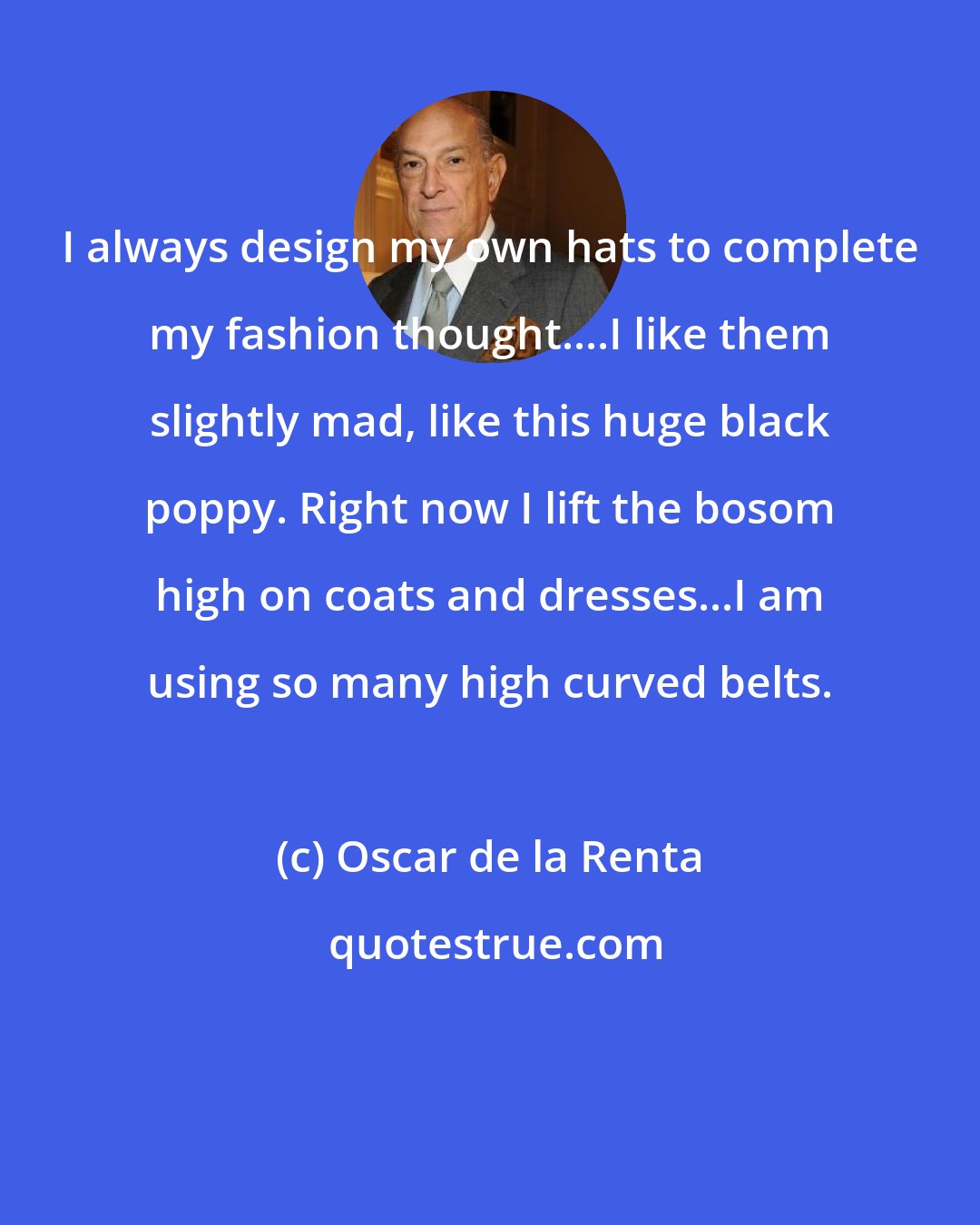 Oscar de la Renta: I always design my own hats to complete my fashion thought....I like them slightly mad, like this huge black poppy. Right now I lift the bosom high on coats and dresses...I am using so many high curved belts.