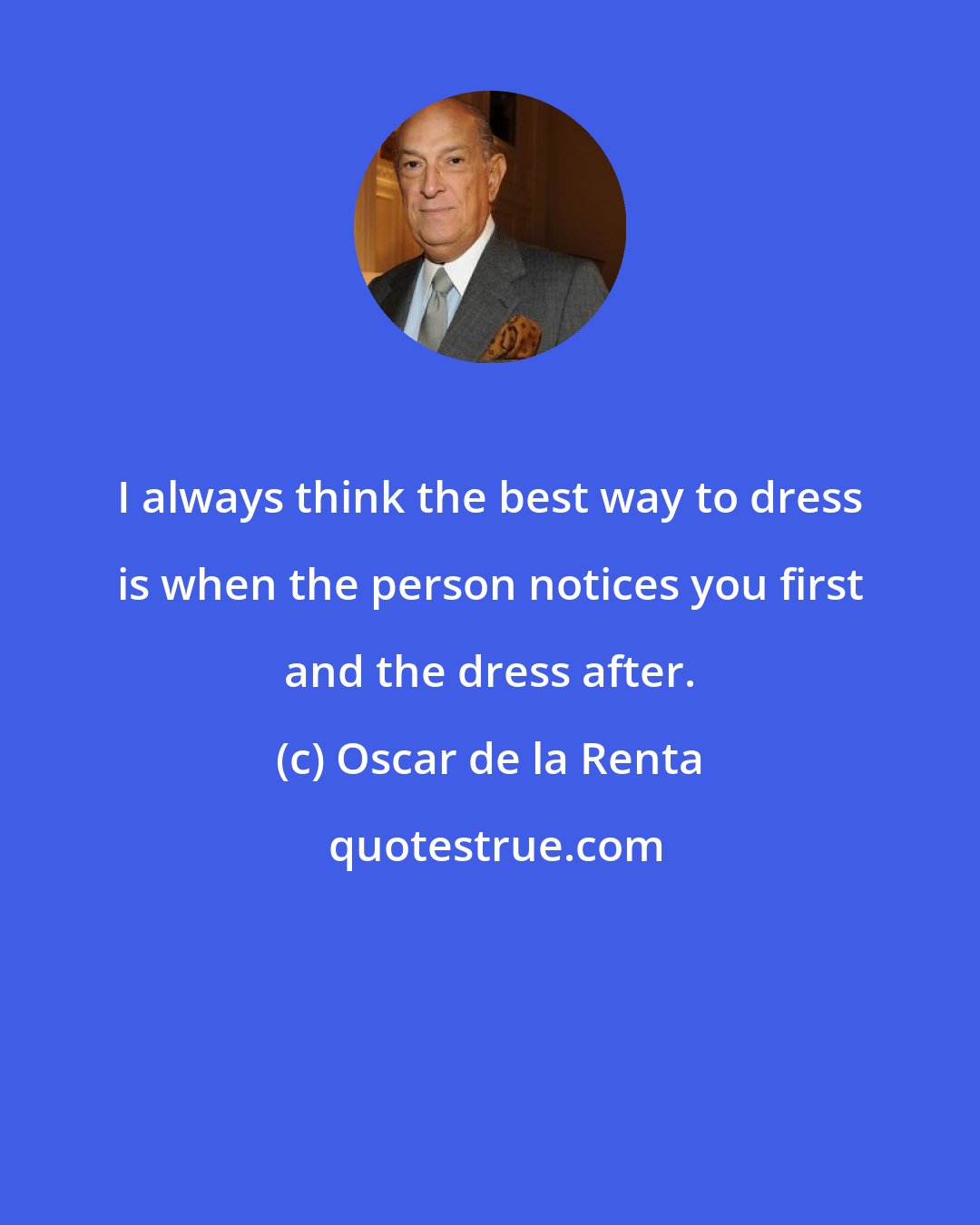 Oscar de la Renta: I always think the best way to dress is when the person notices you first and the dress after.