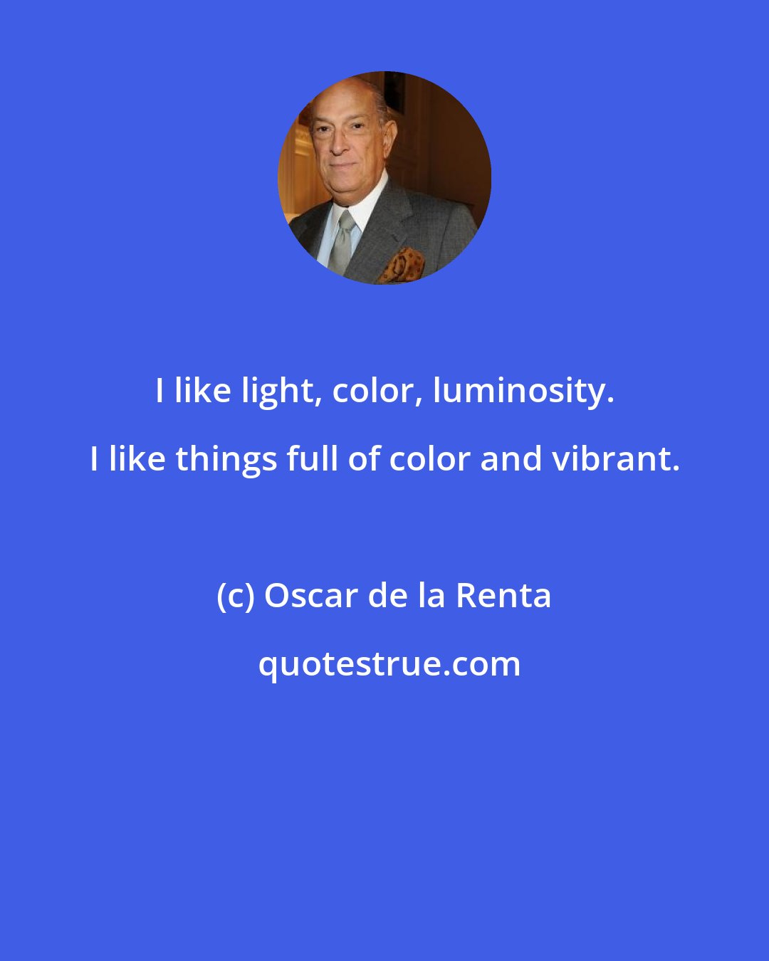 Oscar de la Renta: I like light, color, luminosity. I like things full of color and vibrant.