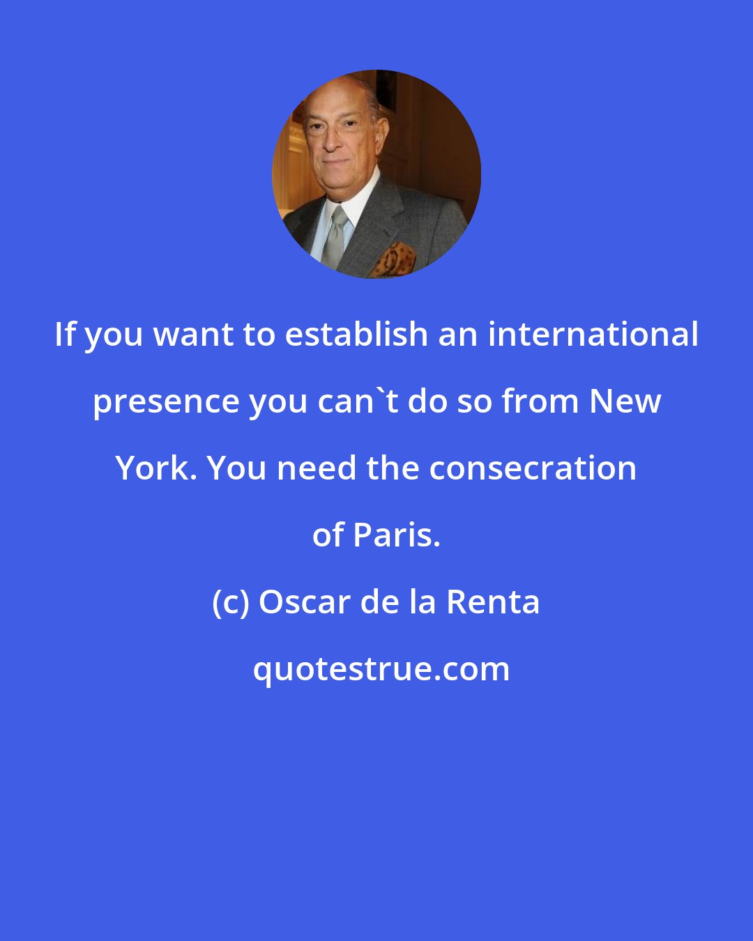 Oscar de la Renta: If you want to establish an international presence you can't do so from New York. You need the consecration of Paris.