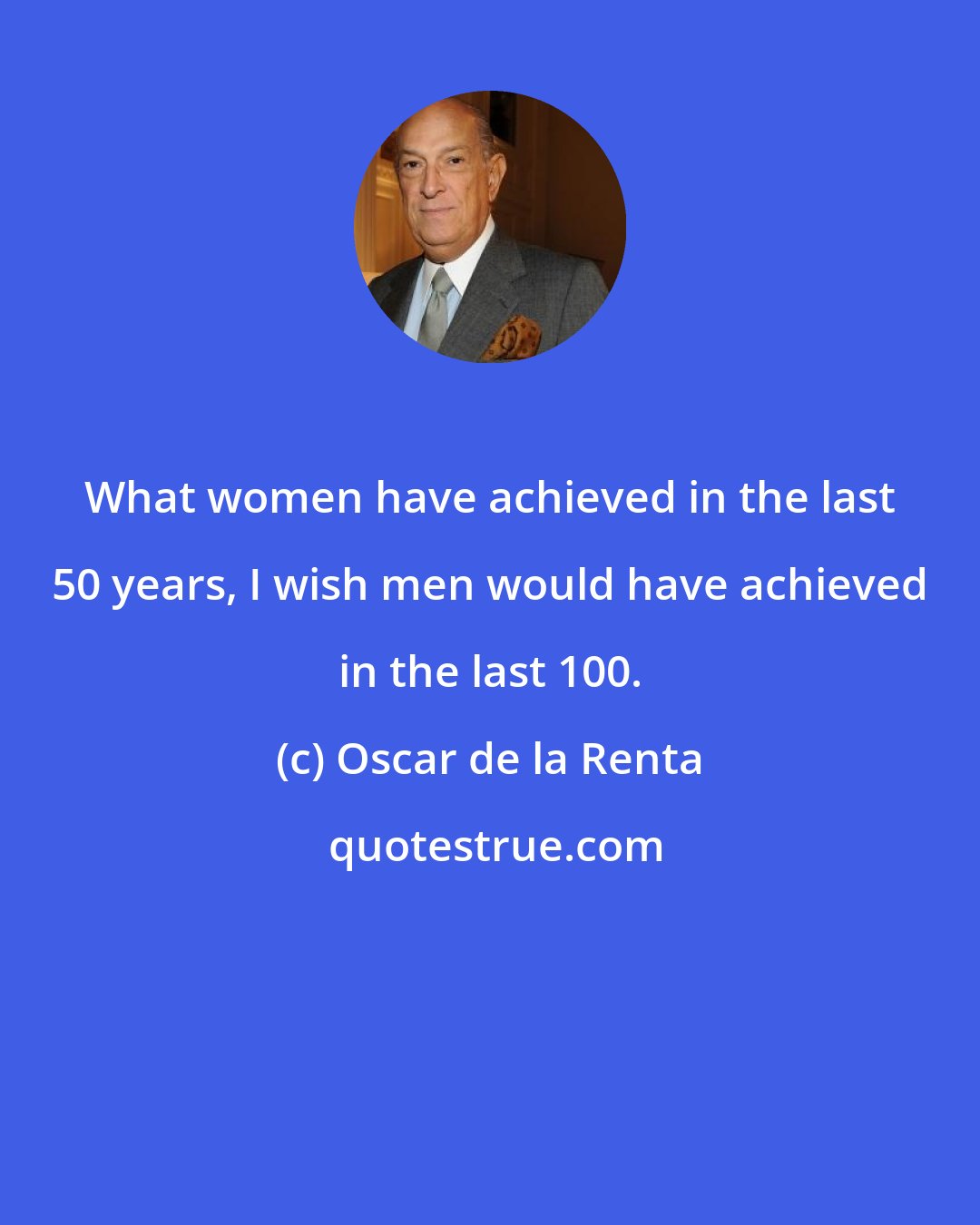 Oscar de la Renta: What women have achieved in the last 50 years, I wish men would have achieved in the last 100.