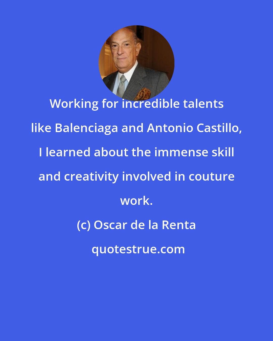 Oscar de la Renta: Working for incredible talents like Balenciaga and Antonio Castillo, I learned about the immense skill and creativity involved in couture work.
