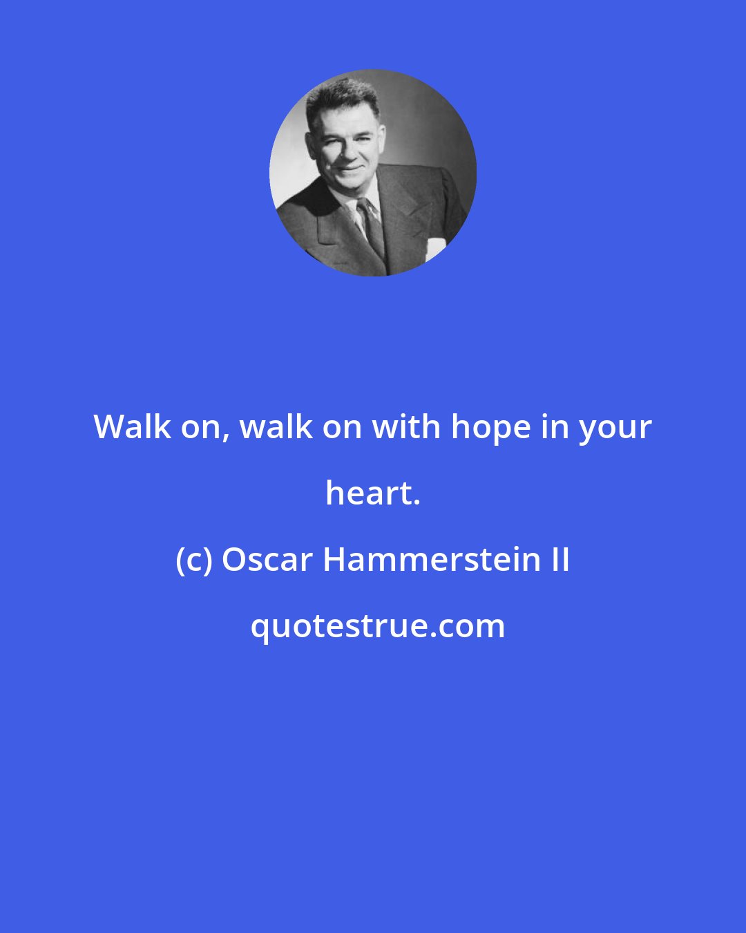 Oscar Hammerstein II: Walk on, walk on with hope in your heart.