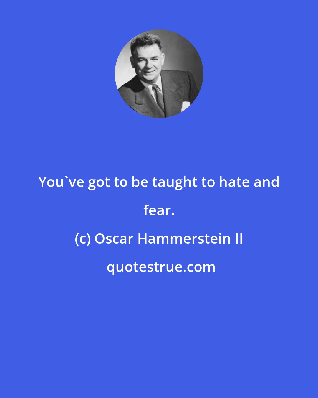 Oscar Hammerstein II: You've got to be taught to hate and fear.