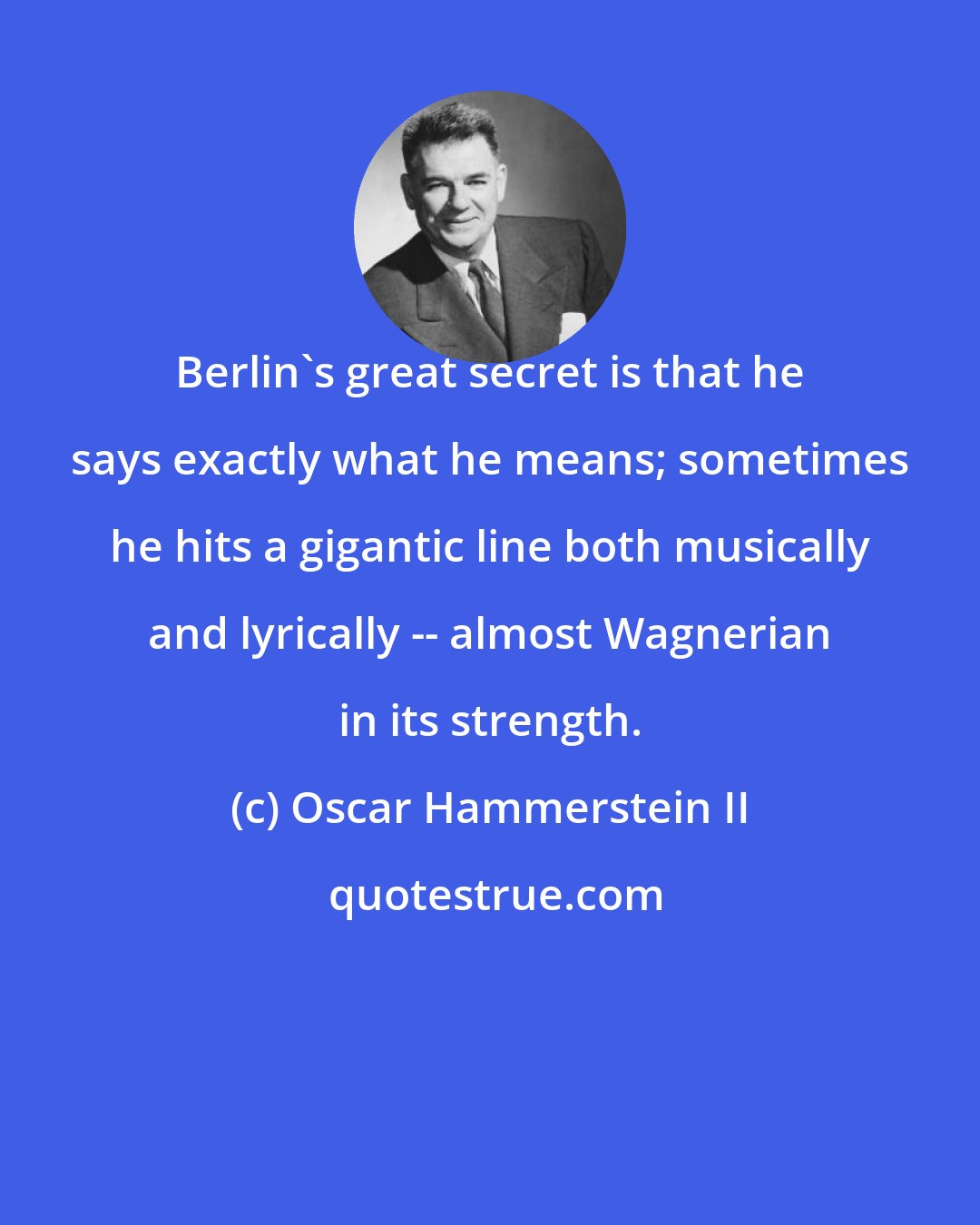 Oscar Hammerstein II: Berlin's great secret is that he says exactly what he means; sometimes he hits a gigantic line both musically and lyrically -- almost Wagnerian in its strength.