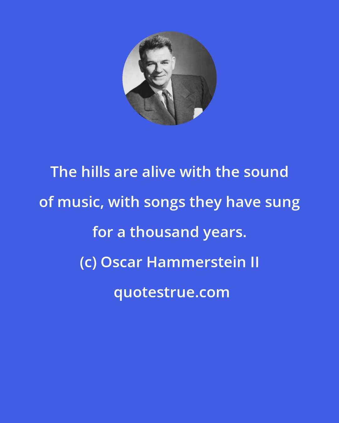 Oscar Hammerstein II: The hills are alive with the sound of music, with songs they have sung for a thousand years.