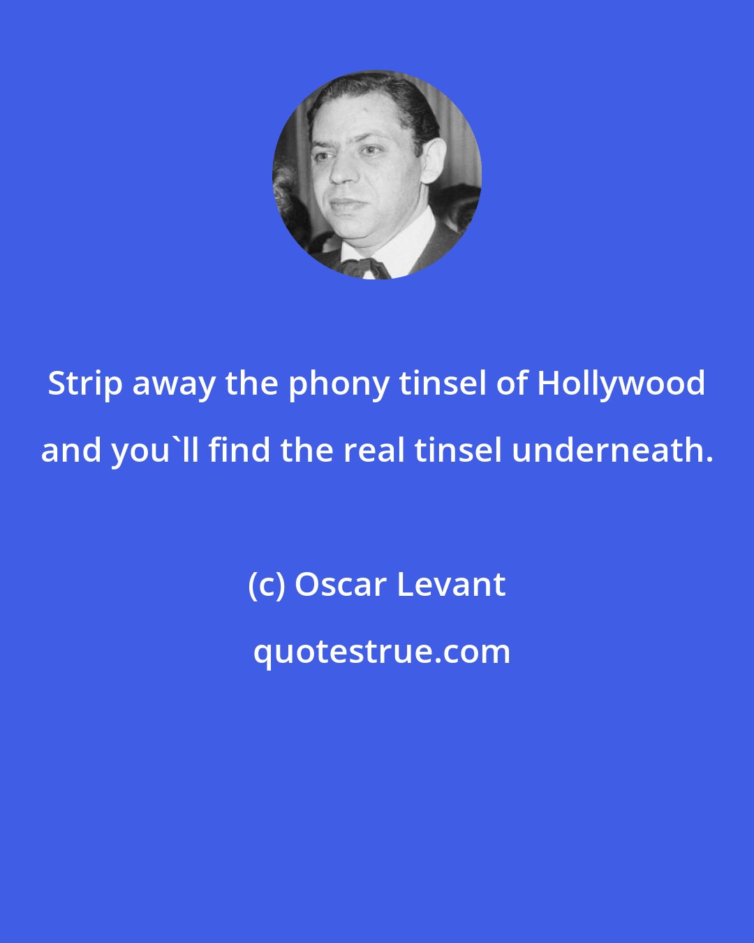 Oscar Levant: Strip away the phony tinsel of Hollywood and you'll find the real tinsel underneath.