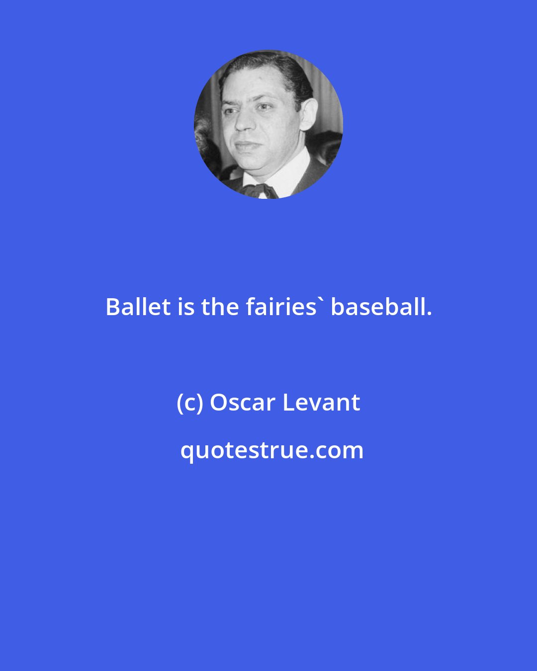 Oscar Levant: Ballet is the fairies' baseball.