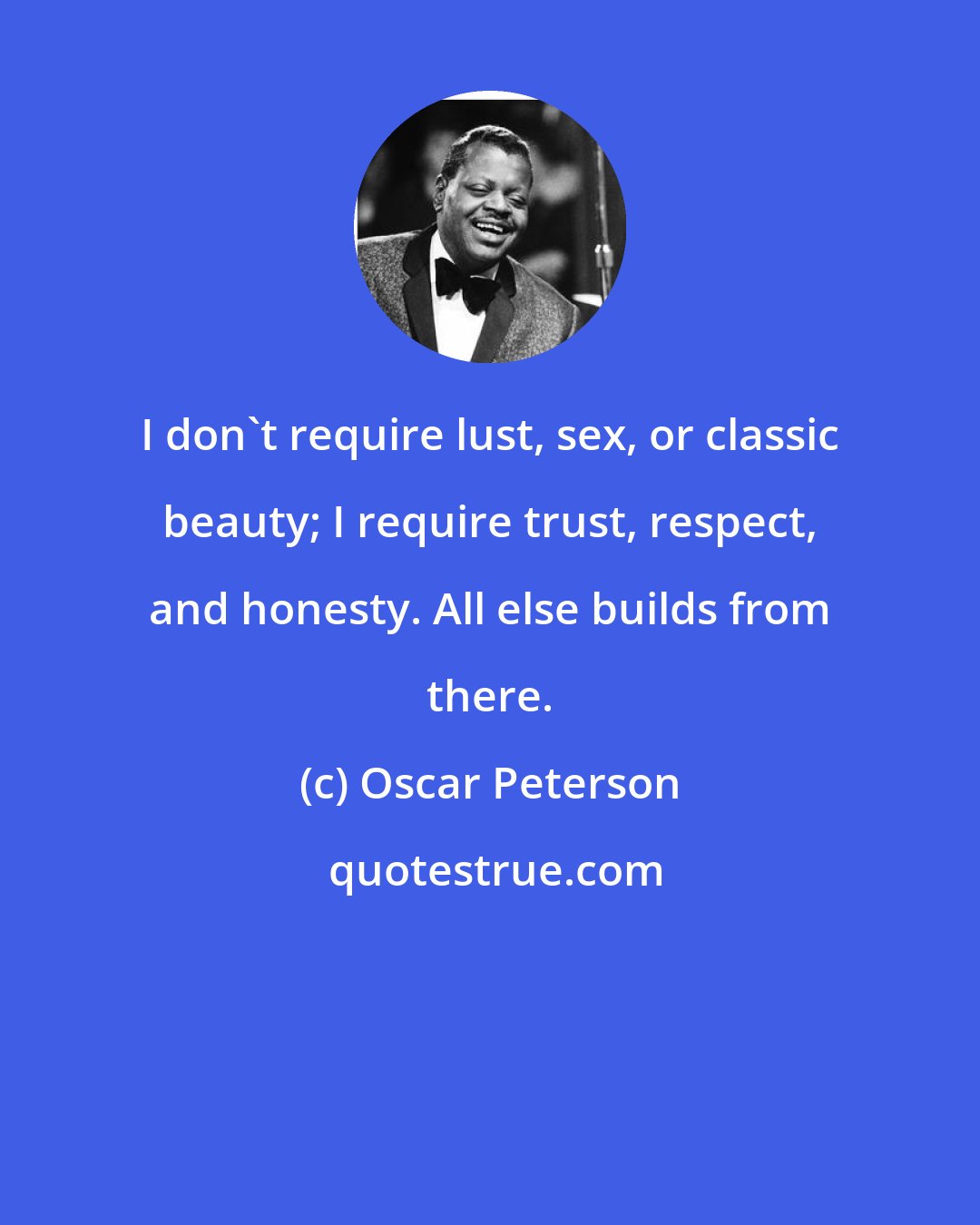 Oscar Peterson: I don't require lust, sex, or classic beauty; I require trust, respect, and honesty. All else builds from there.