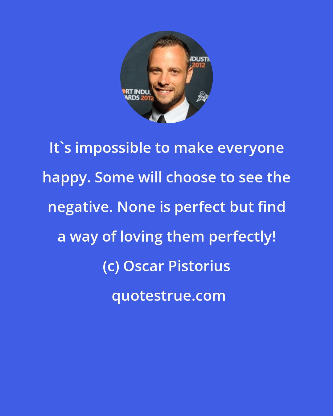 Oscar Pistorius: It's impossible to make everyone happy. Some will choose to see the negative. None is perfect but find a way of loving them perfectly!