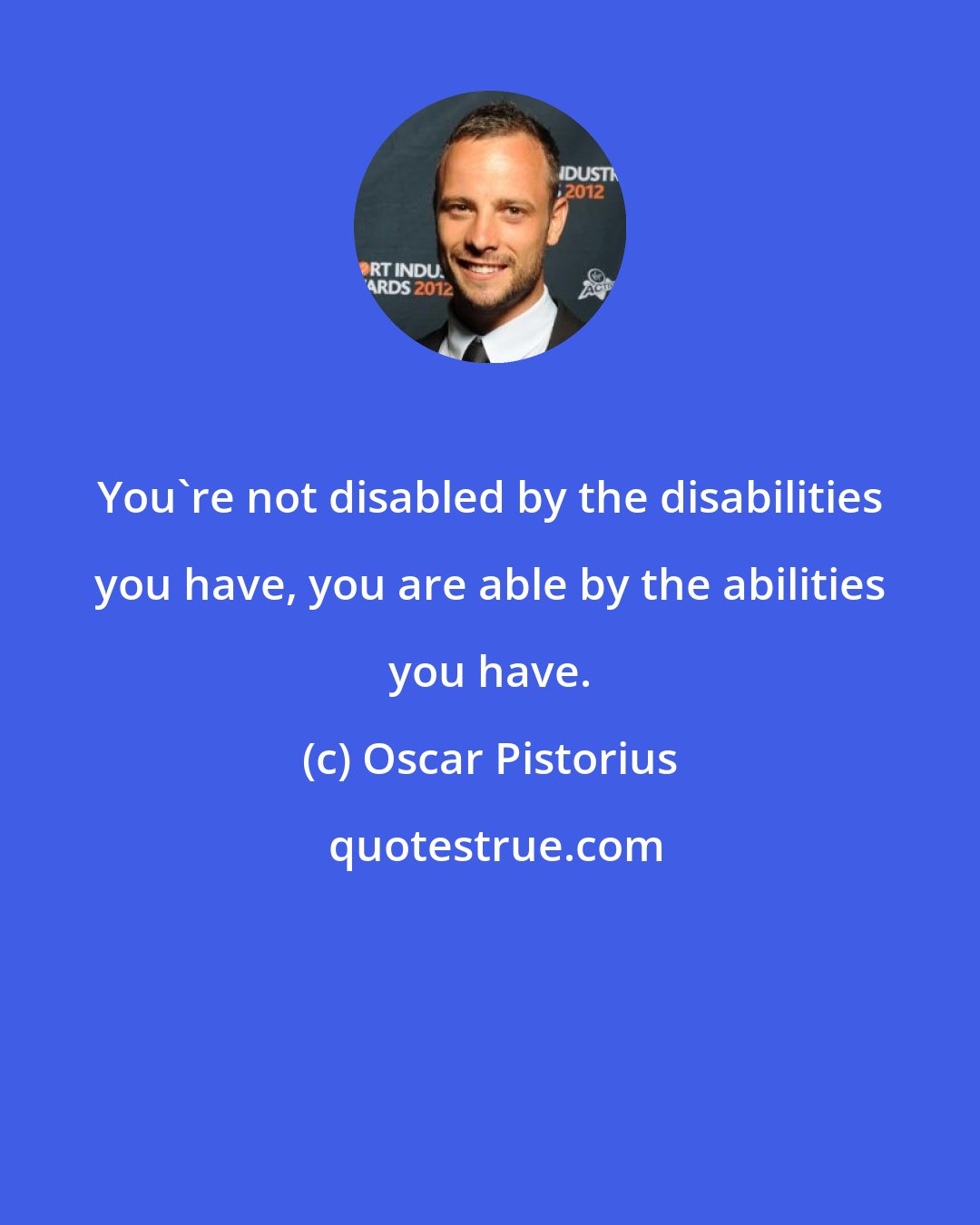 Oscar Pistorius: You're not disabled by the disabilities you have, you are able by the abilities you have.