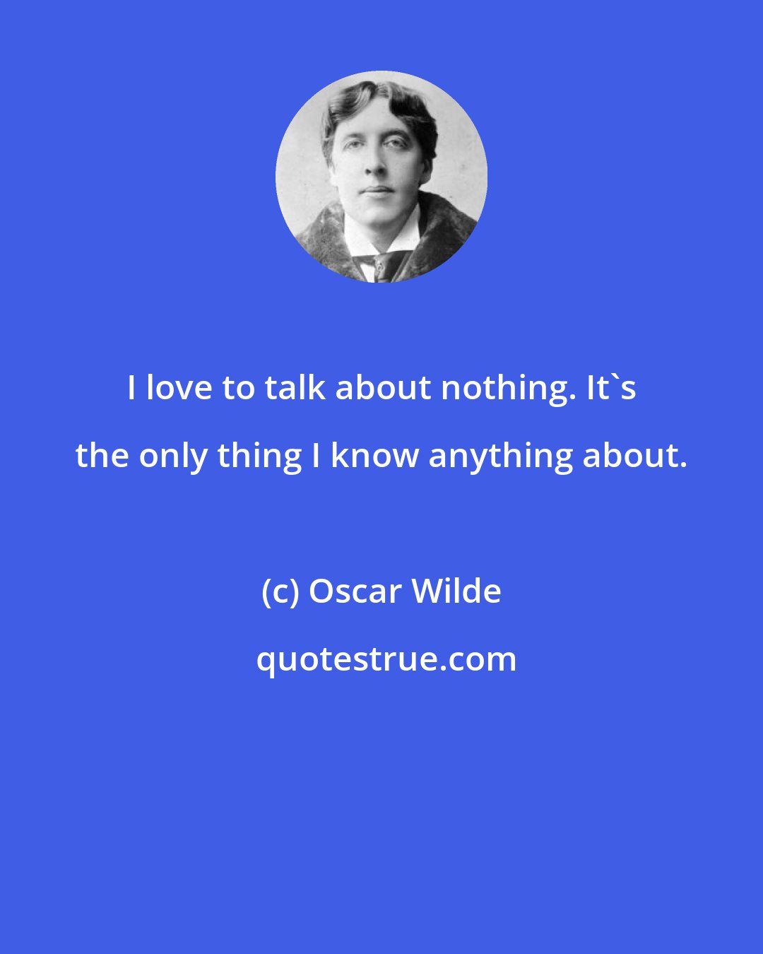 Oscar Wilde: I love to talk about nothing. It's the only thing I know anything about.