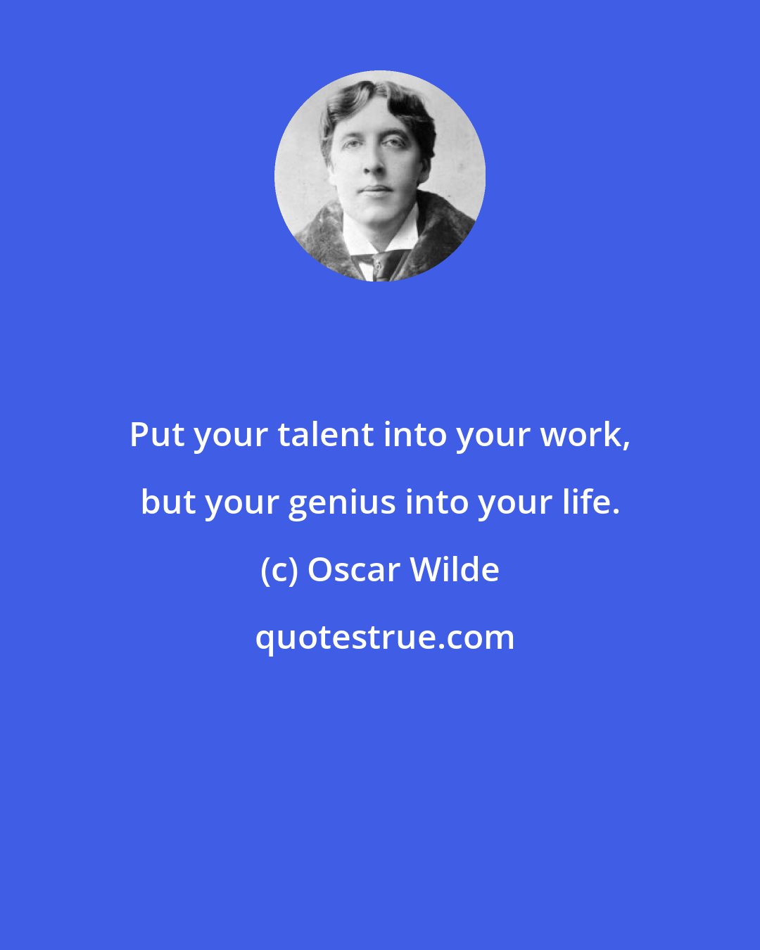 Oscar Wilde: Put your talent into your work, but your genius into your life.