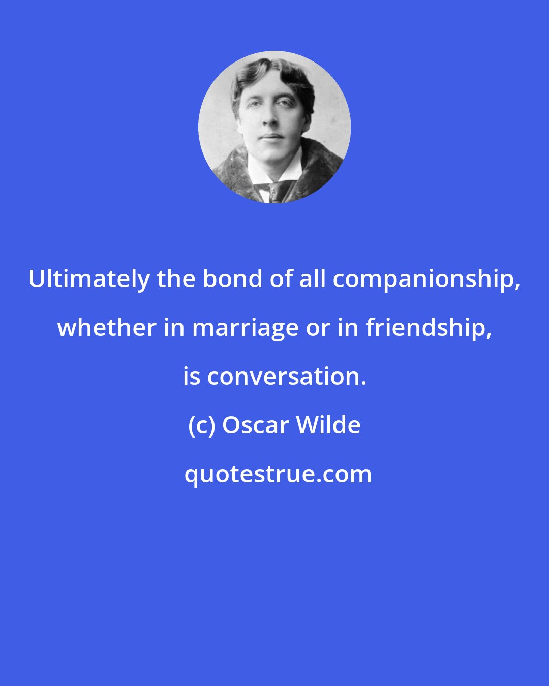 Oscar Wilde: Ultimately the bond of all companionship, whether in marriage or in friendship, is conversation.