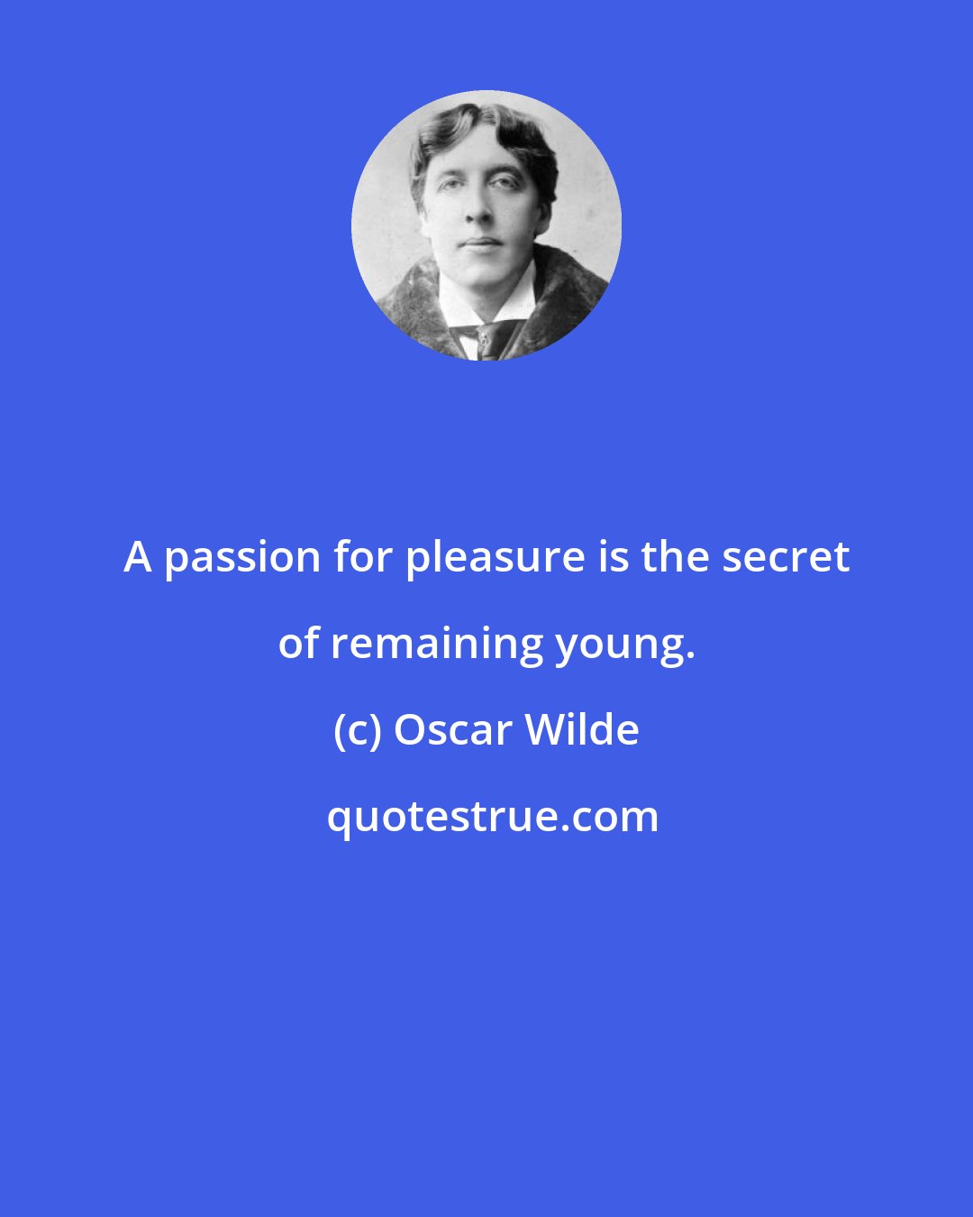 Oscar Wilde: A passion for pleasure is the secret of remaining young.