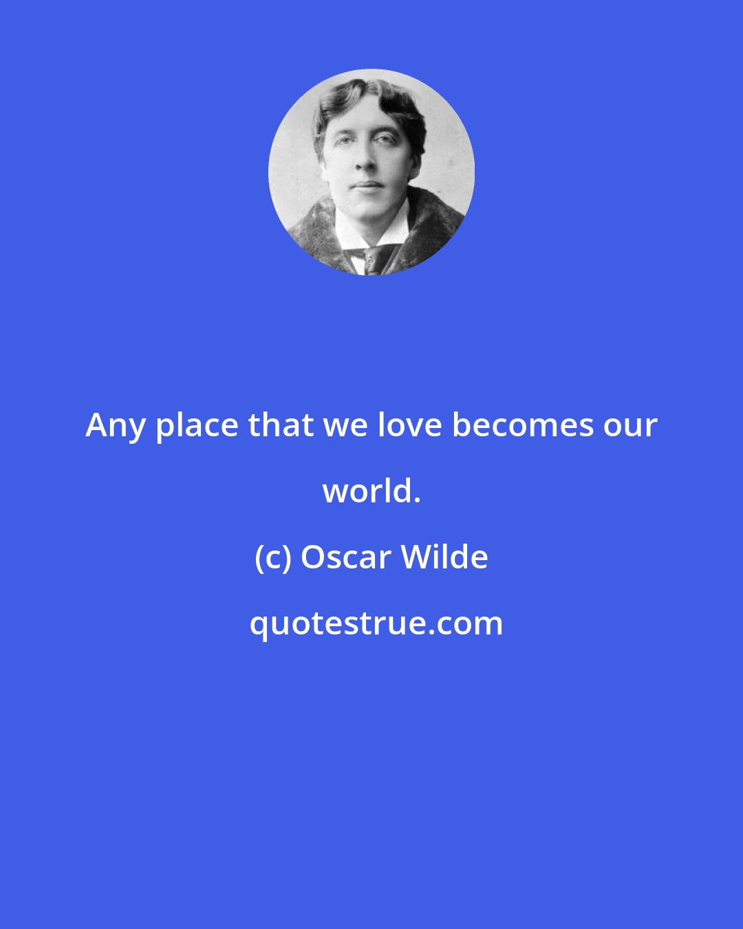 Oscar Wilde: Any place that we love becomes our world.