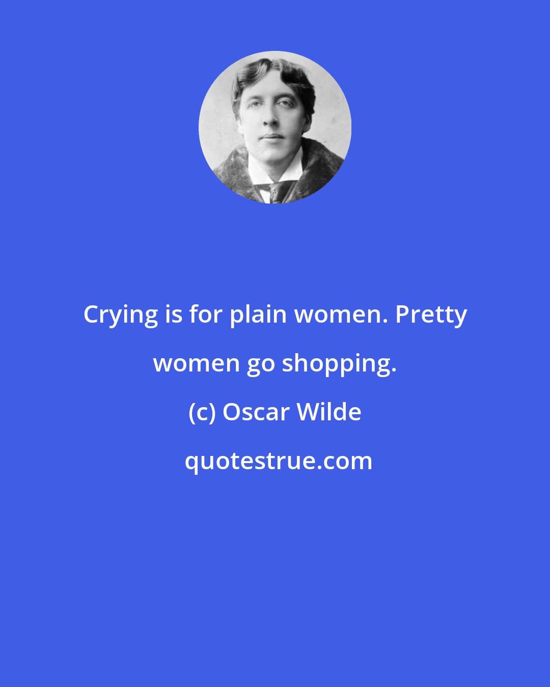 Oscar Wilde: Crying is for plain women. Pretty women go shopping.