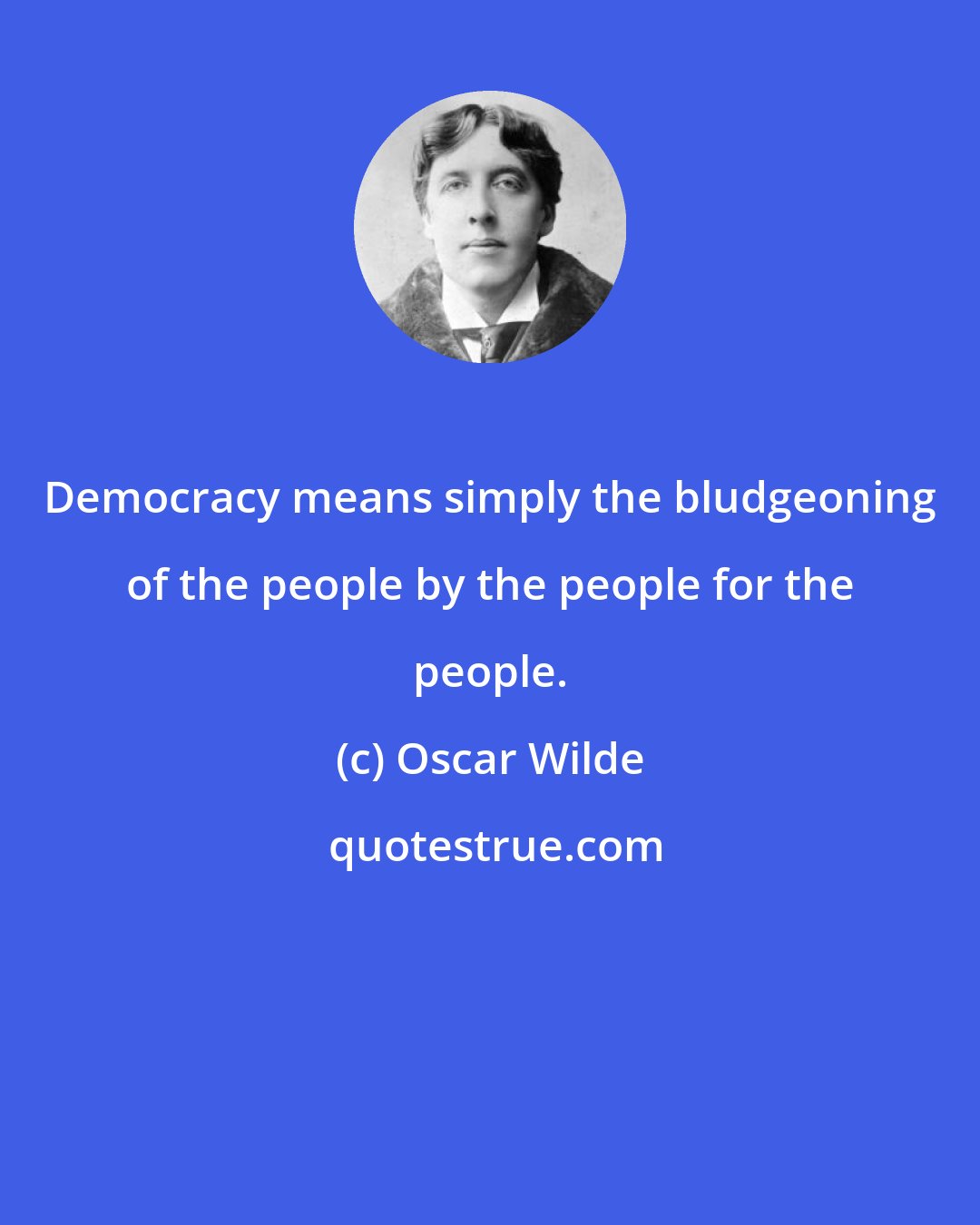 Oscar Wilde: Democracy means simply the bludgeoning of the people by the people for the people.