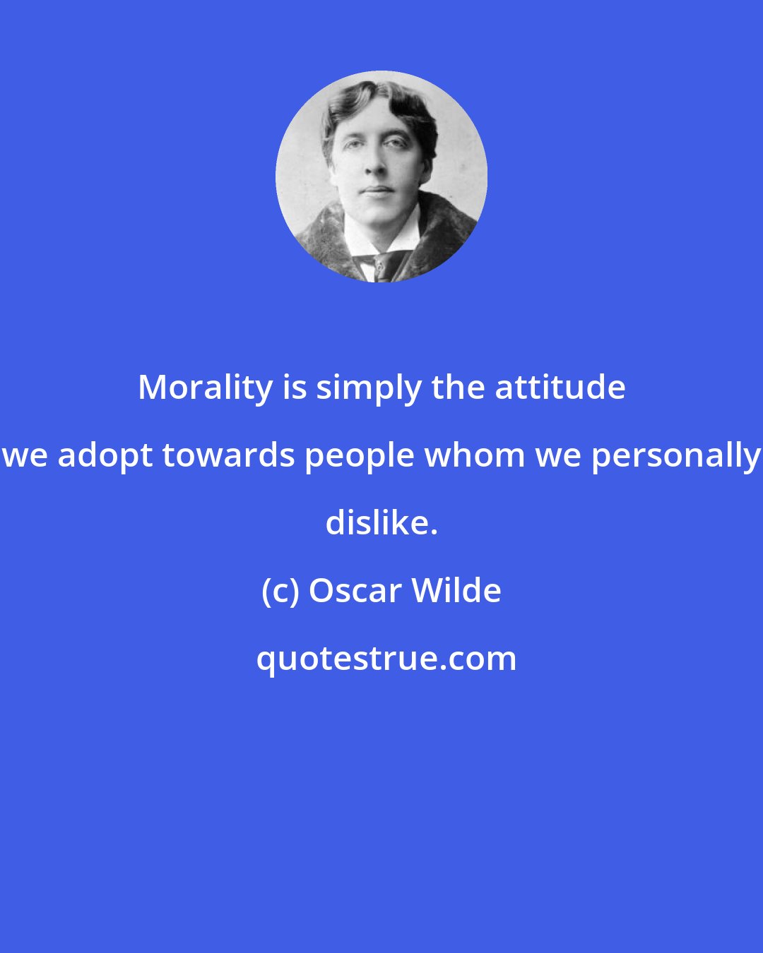 Oscar Wilde: Morality is simply the attitude we adopt towards people whom we personally dislike.