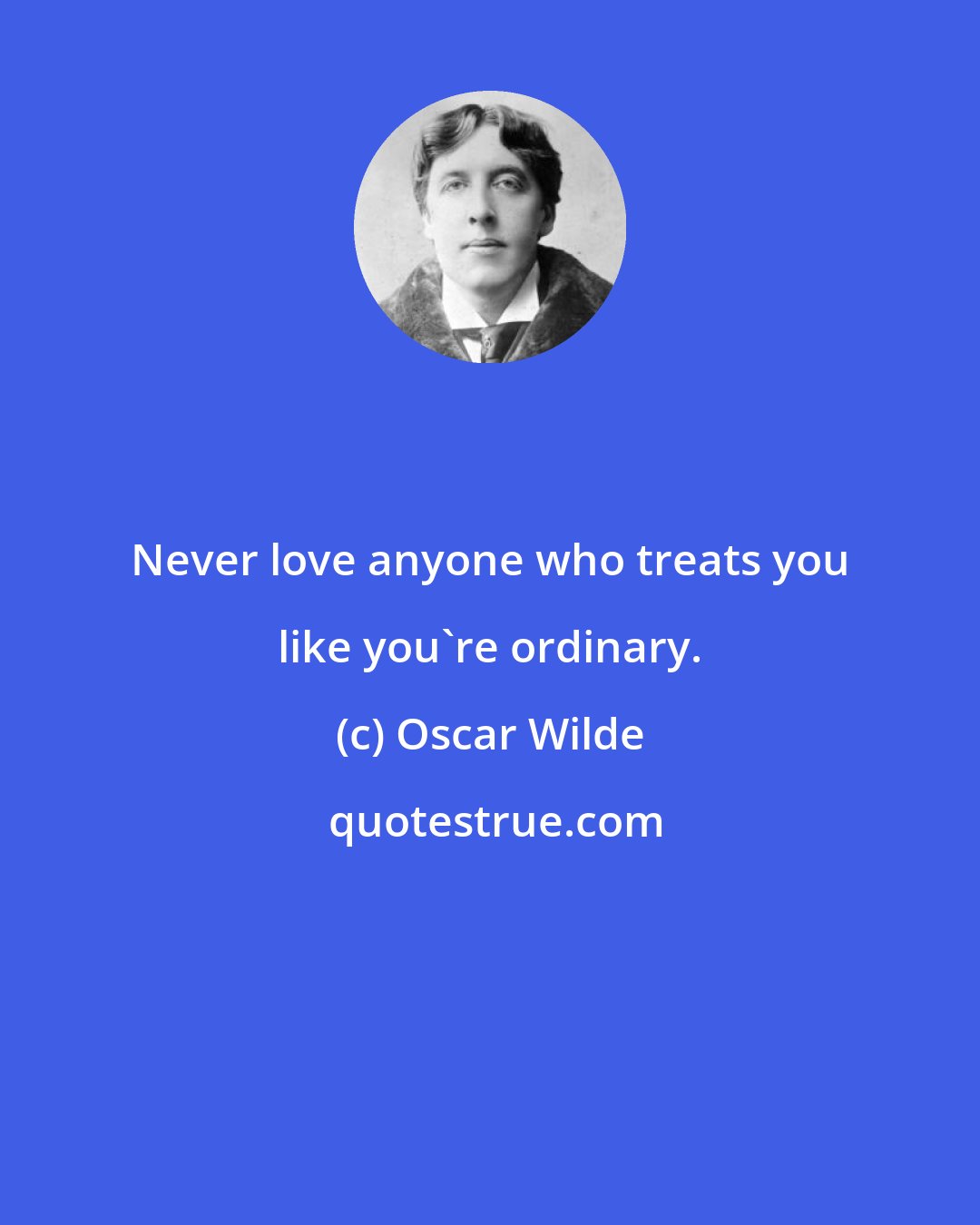 Oscar Wilde: Never love anyone who treats you like you're ordinary.