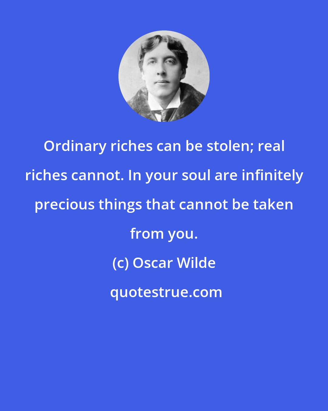 Oscar Wilde: Ordinary riches can be stolen; real riches cannot. In your soul are infinitely precious things that cannot be taken from you.